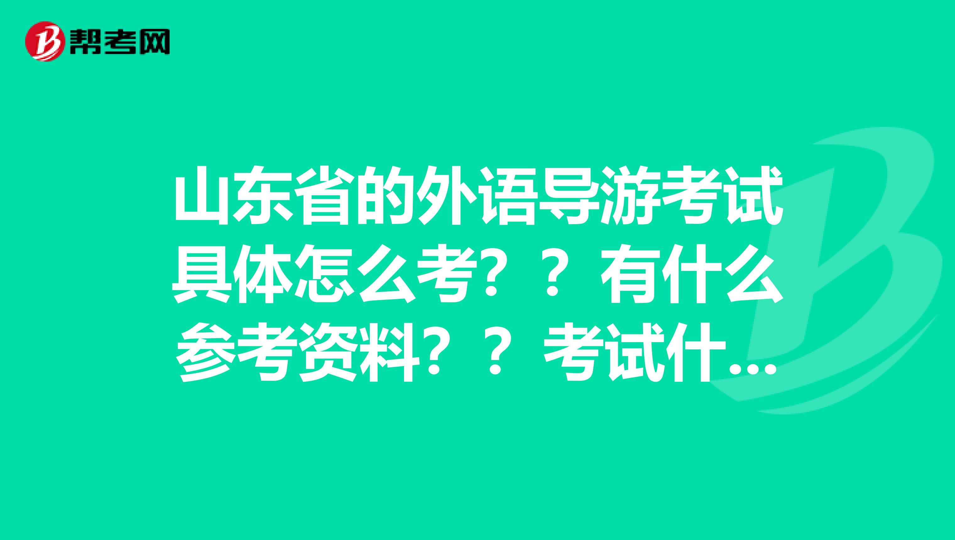 山东省的外语导游考试具体怎么考？？有什么参考资料？？考试什么要求？？烦请知道的说一下