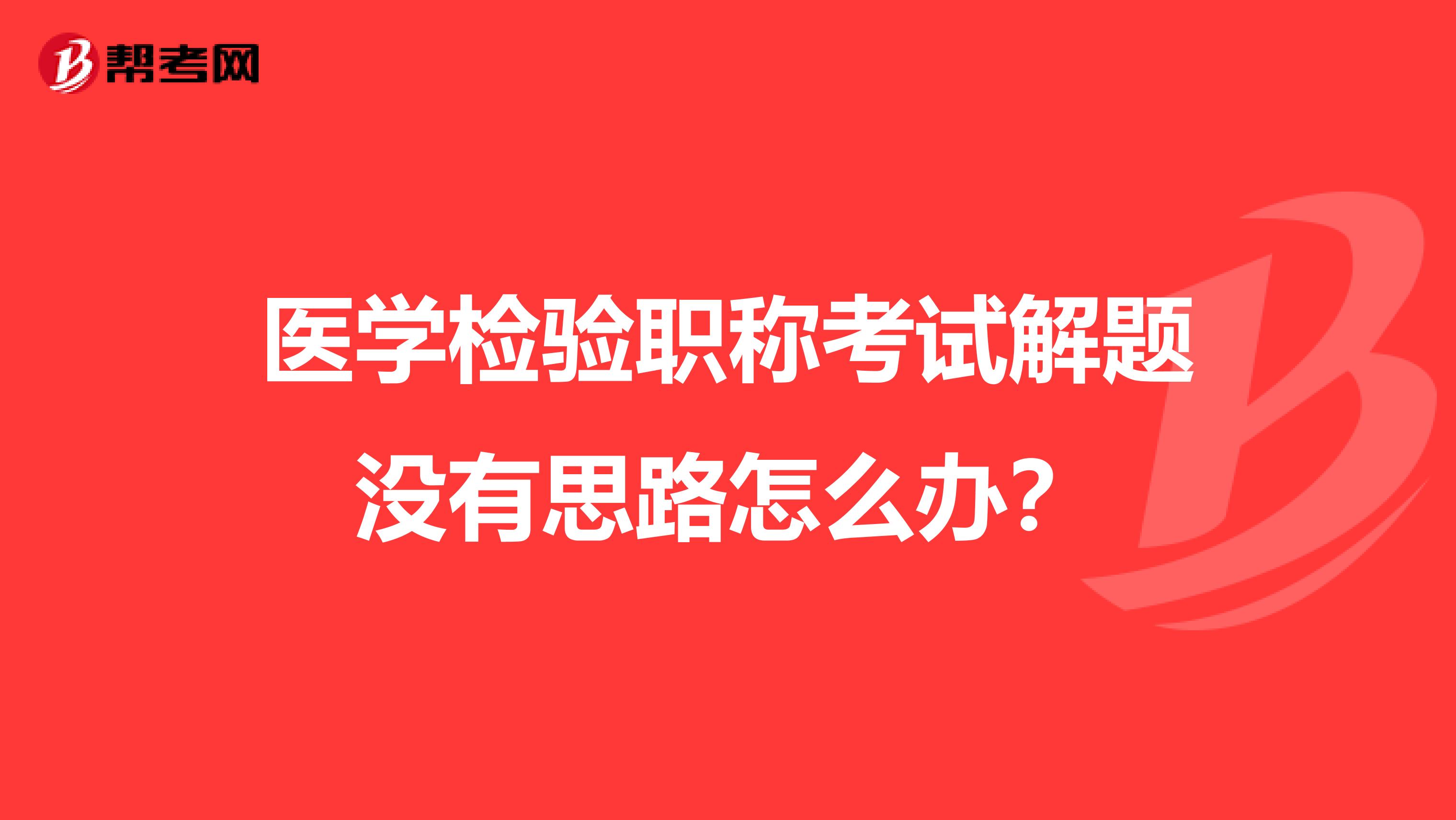 医学检验职称考试解题没有思路怎么办？