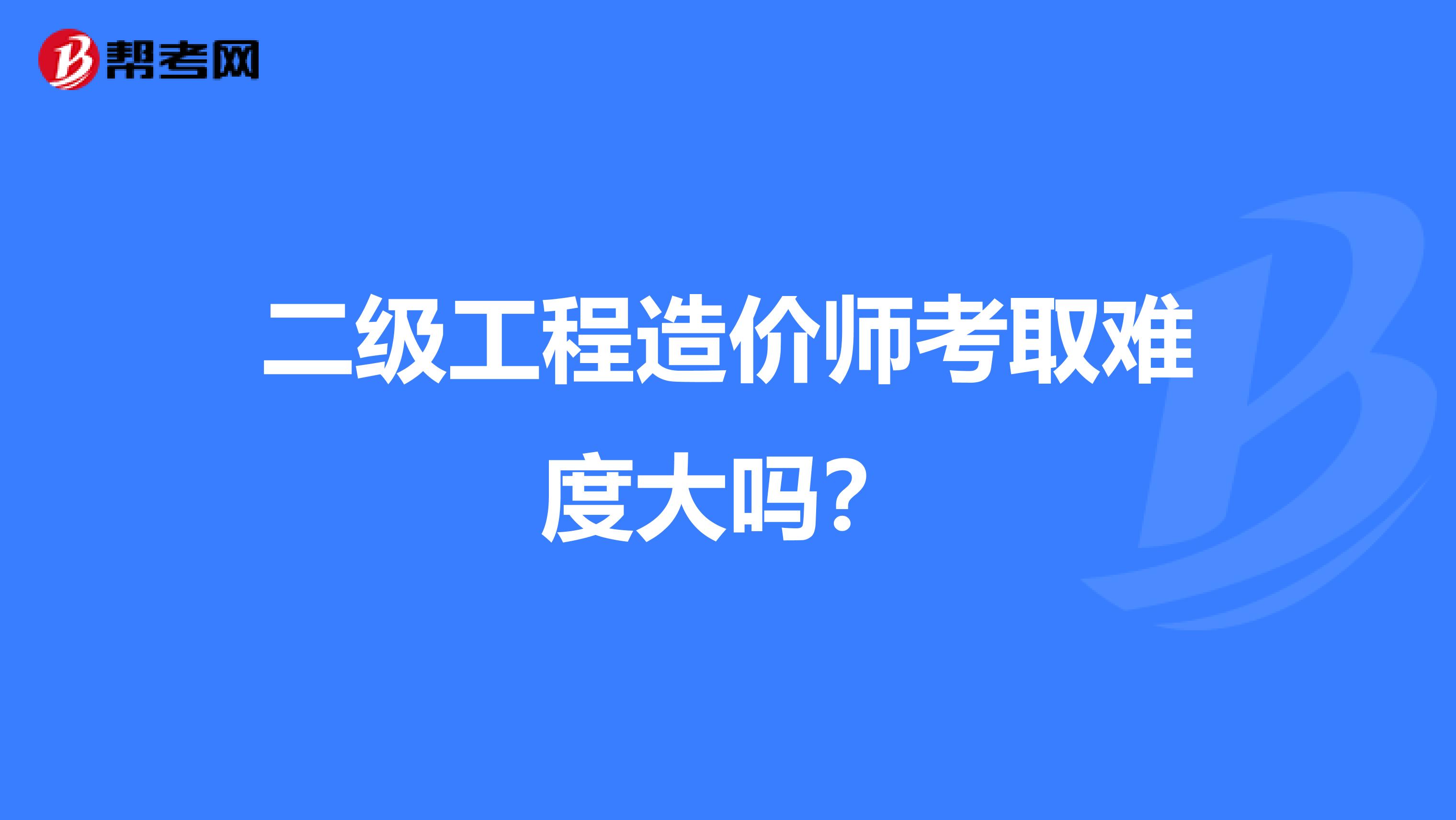 二级工程造价师考取难度大吗?