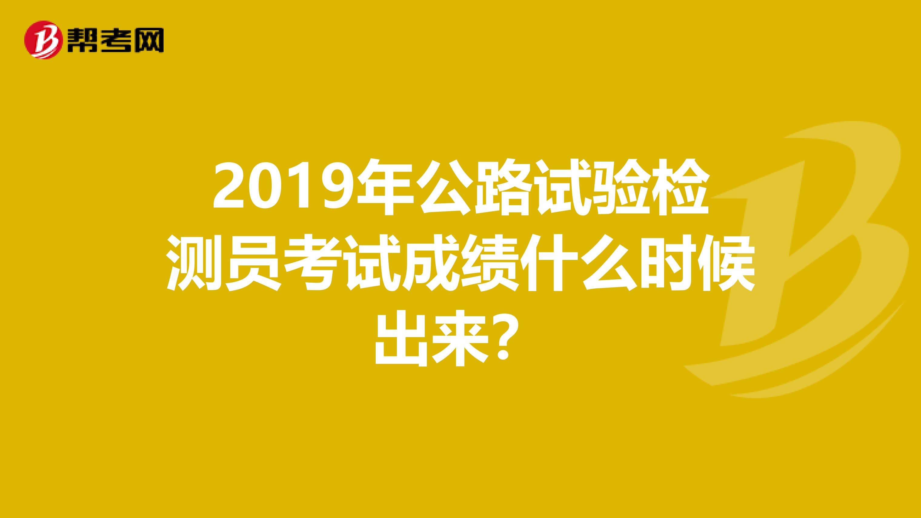 2019年公路試驗檢測員考試成績什么時候出來？