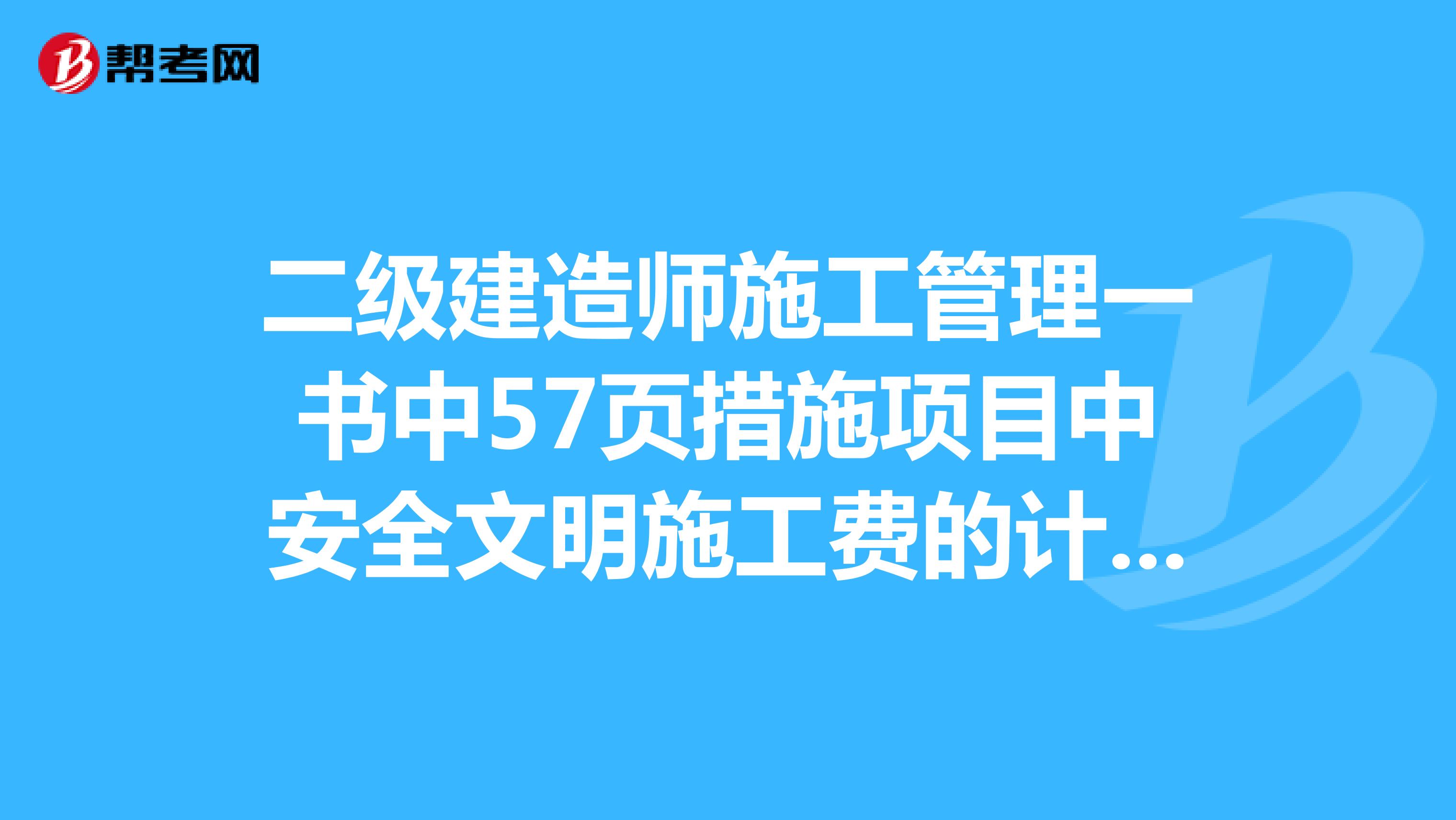 二级建造师施工管理一书中57页措施项目中安全文明施工费的计算基数为定额基价定额人工费