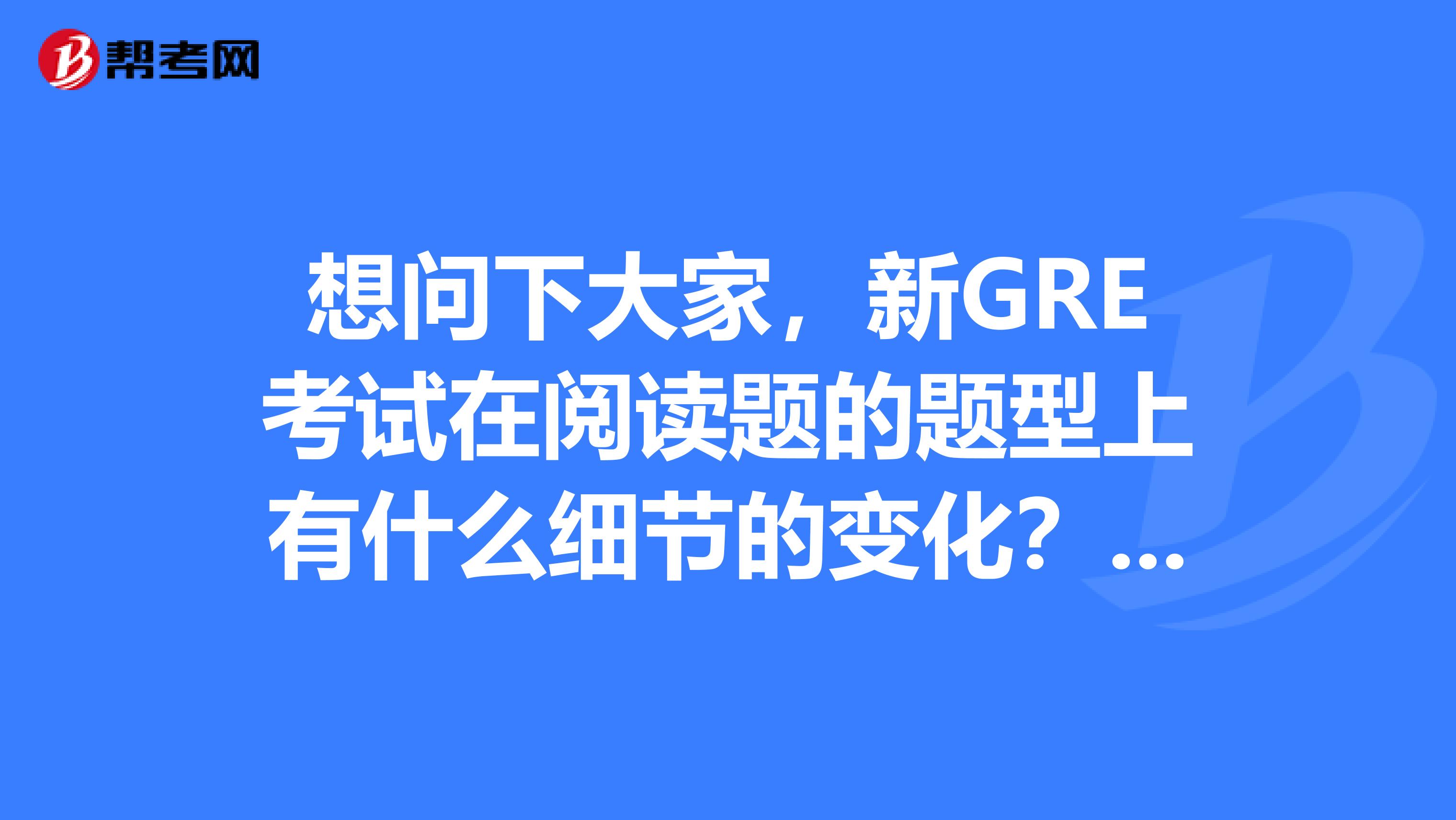想问下大家,新GRE考试在阅读题的题型上有什么细节的变化?急呀