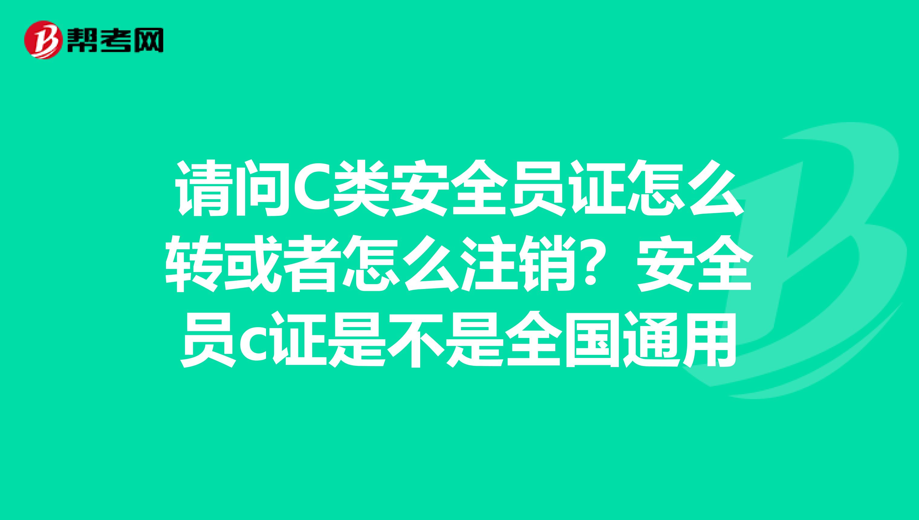请问C类安全员证怎么转或者怎么注销?安全员c证是不是全国通用