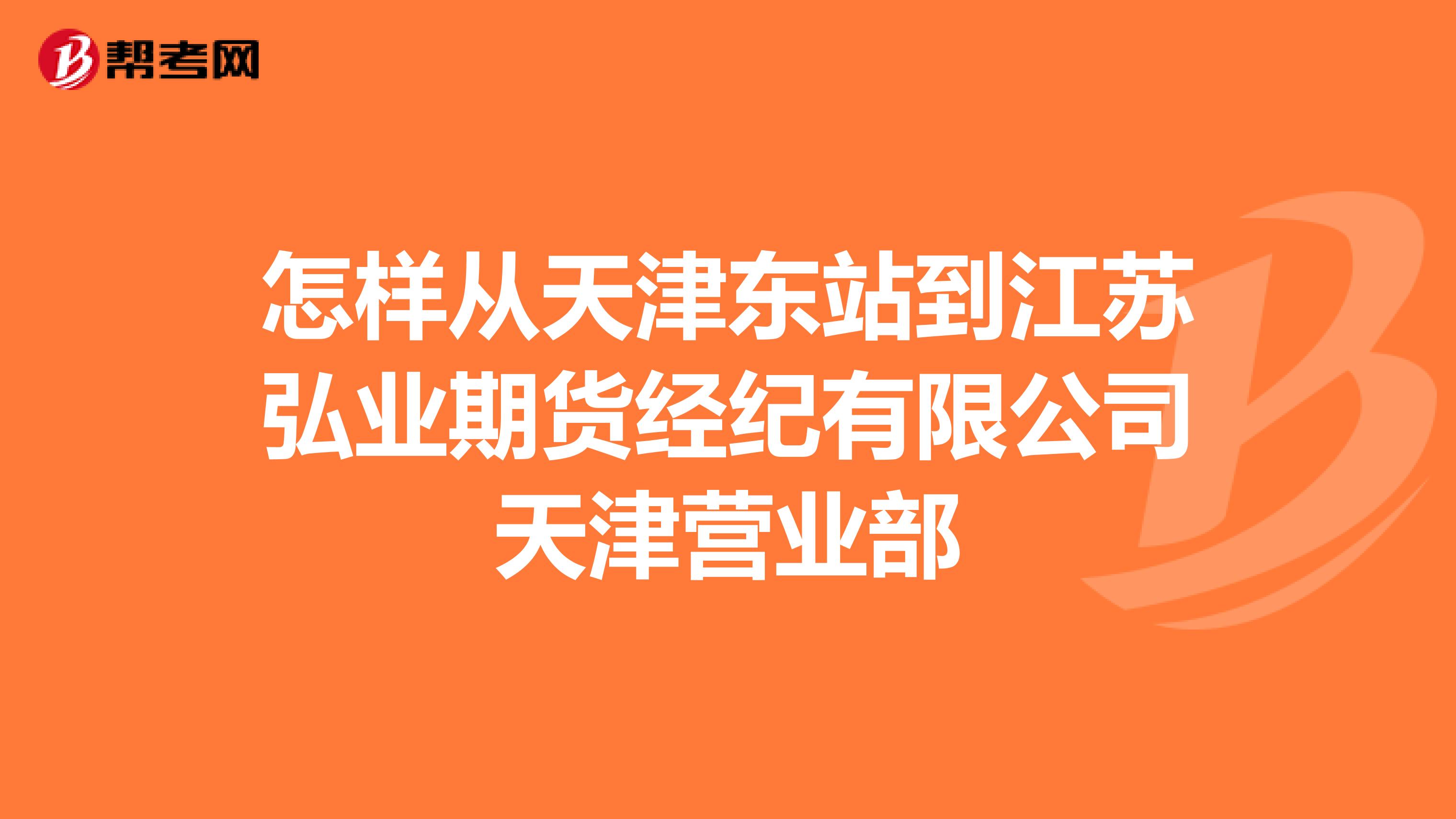怎样从天津东站到江苏弘业期货经纪有限公司天津营业部