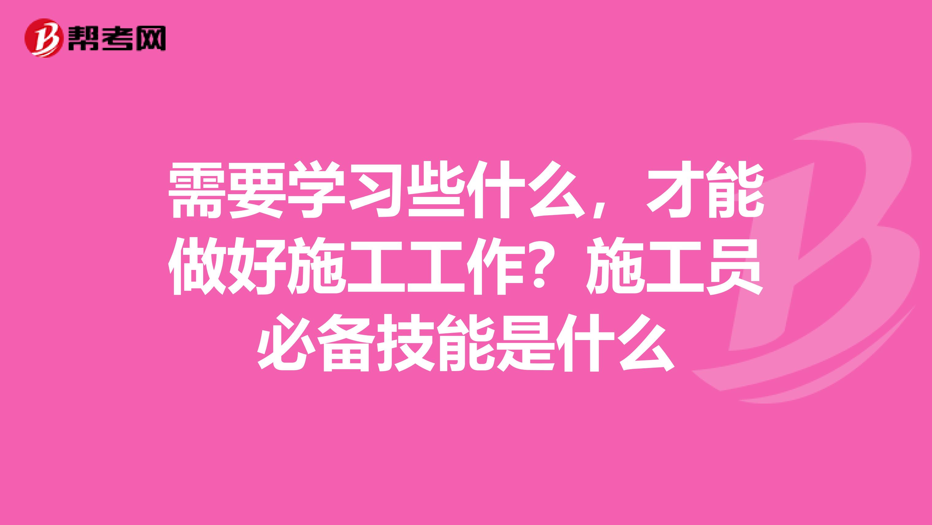 需要学习些什么,才能做好施工工作?施工员必备技能是什么