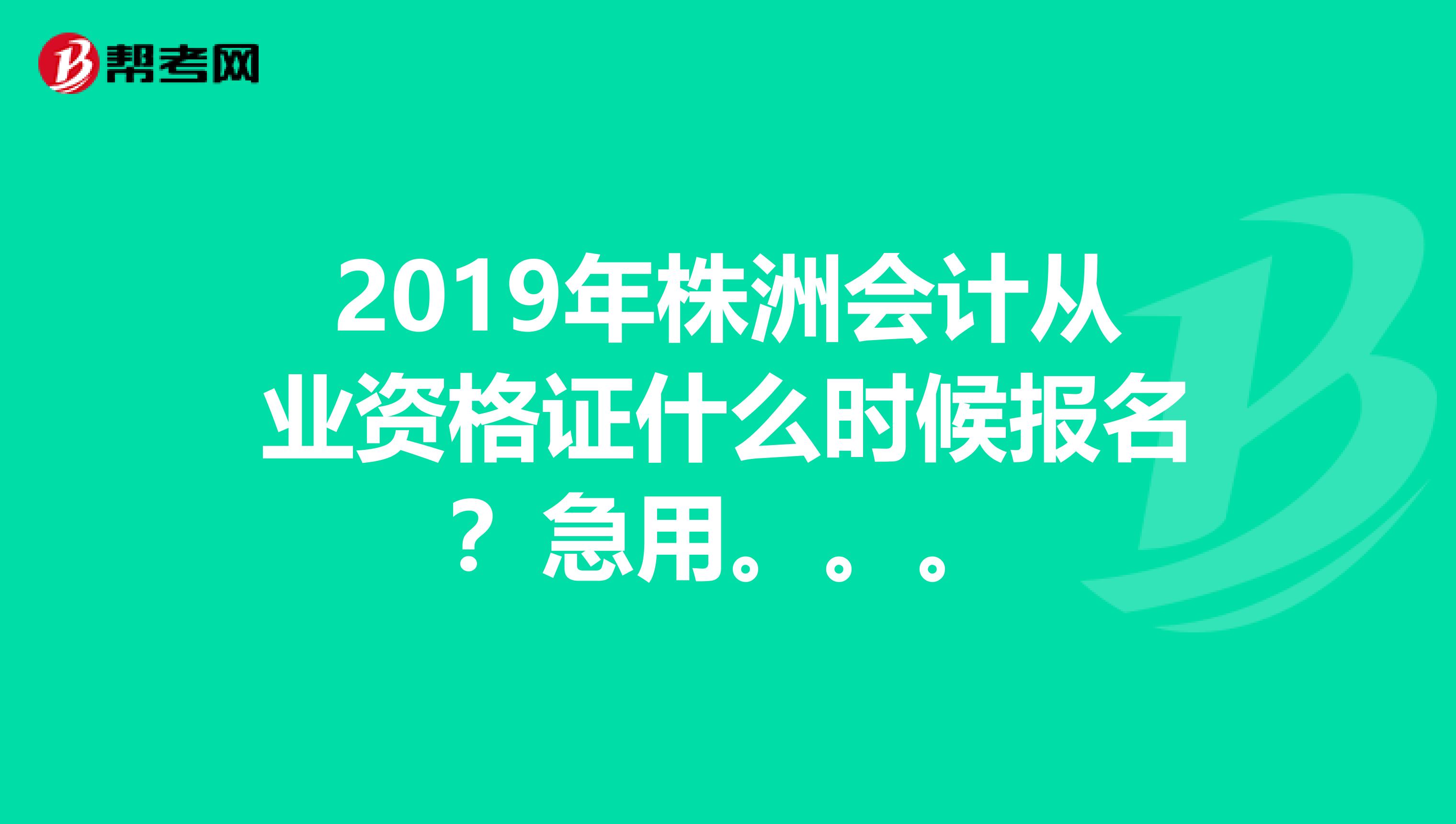 2019年株洲会计从业资格证什么时候报名?急用。。。