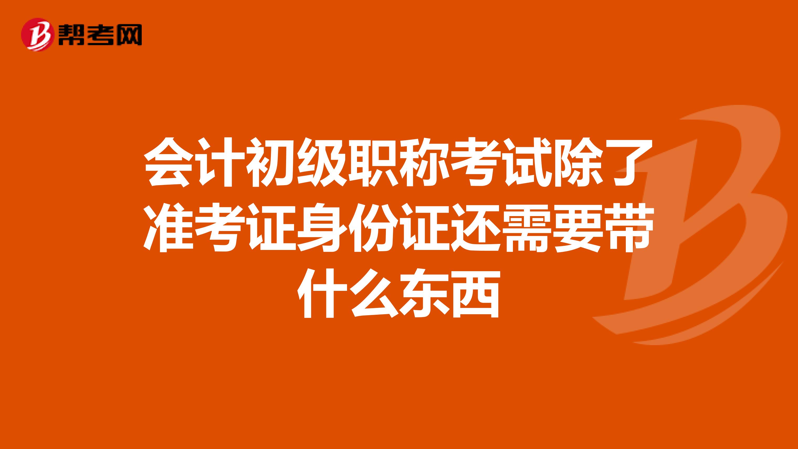 会计初级职称考试除了准考证身份证还需要带什么东西