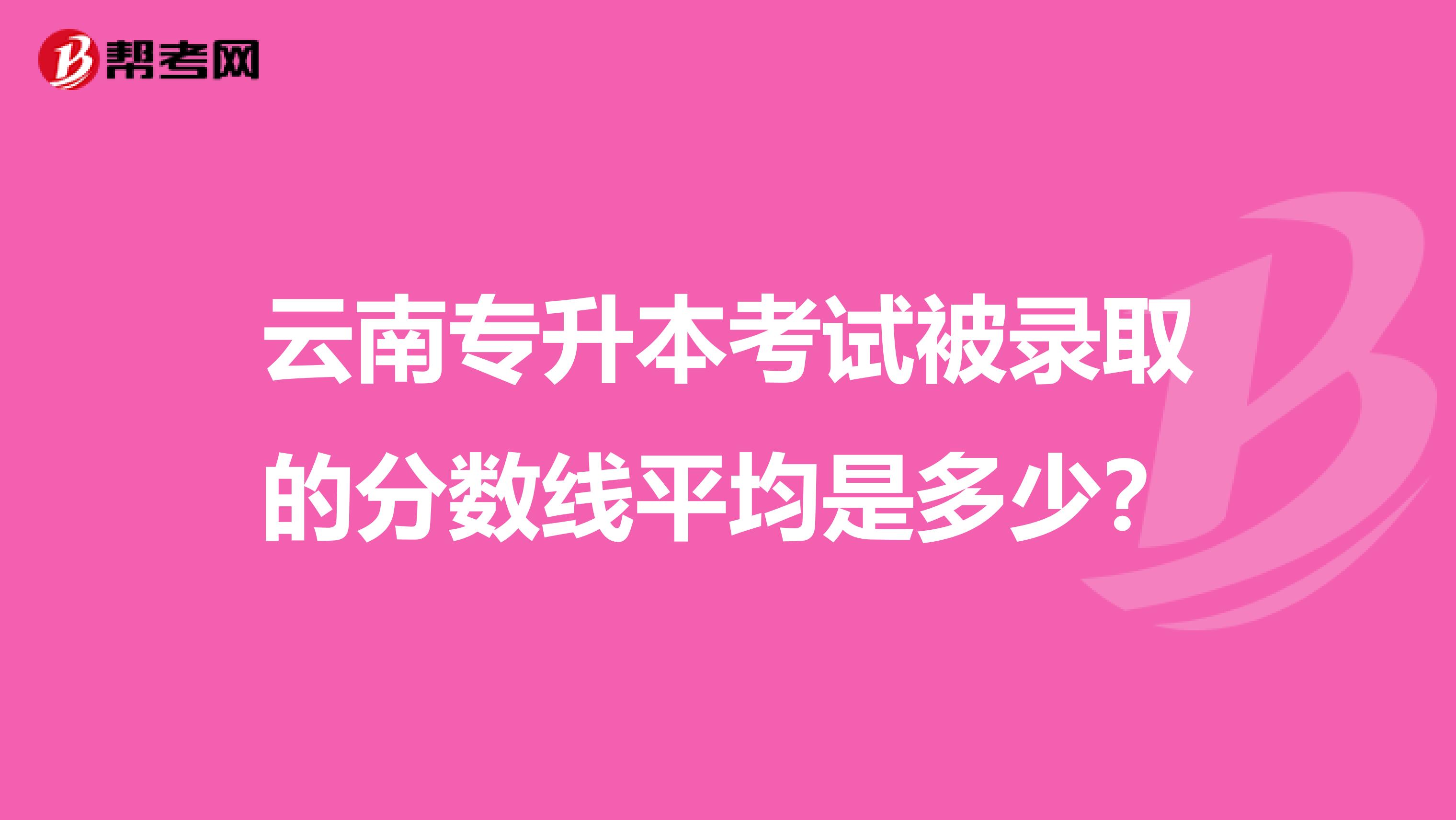 云南专升本考试被录取的分数线平均是多少？