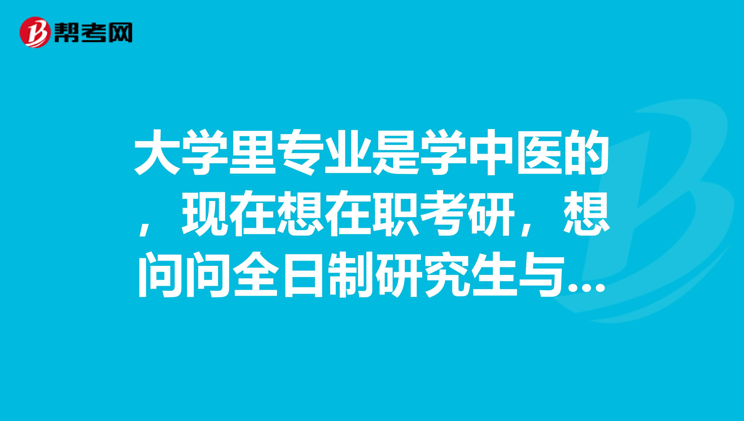 大学里专业是学中医的，现在想在职考研，想问问全日制研究生与全日制脱产研究生有什么区别？感谢