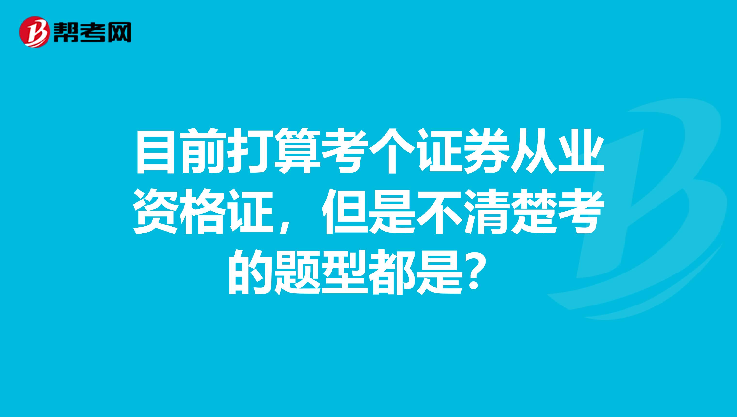 目前打算考个证券从业资格证，但是不清楚考的题型都是？