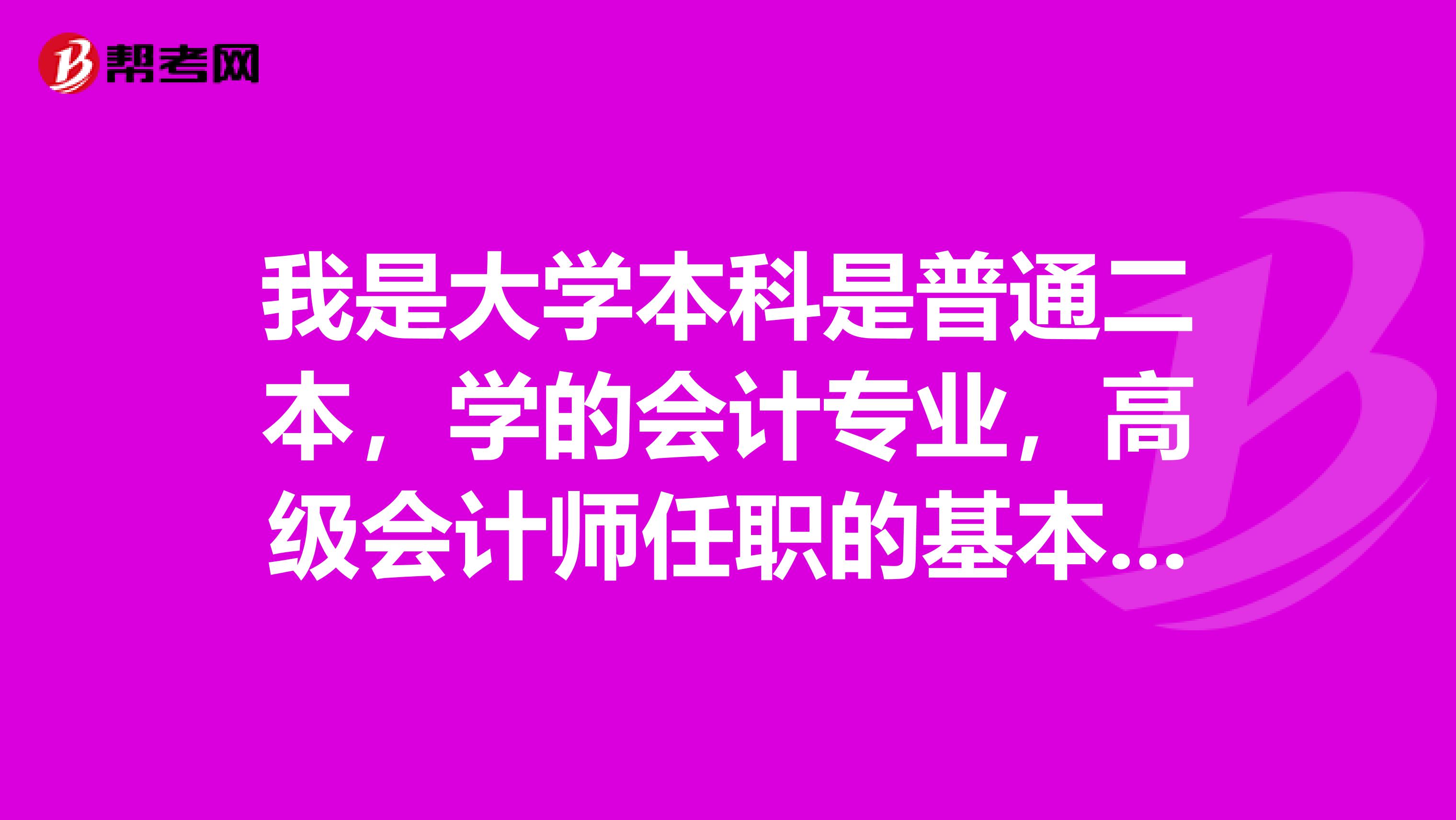 我是大学本科是普通二本，学的会计专业，高级会计师任职的基本条件是什么呢？