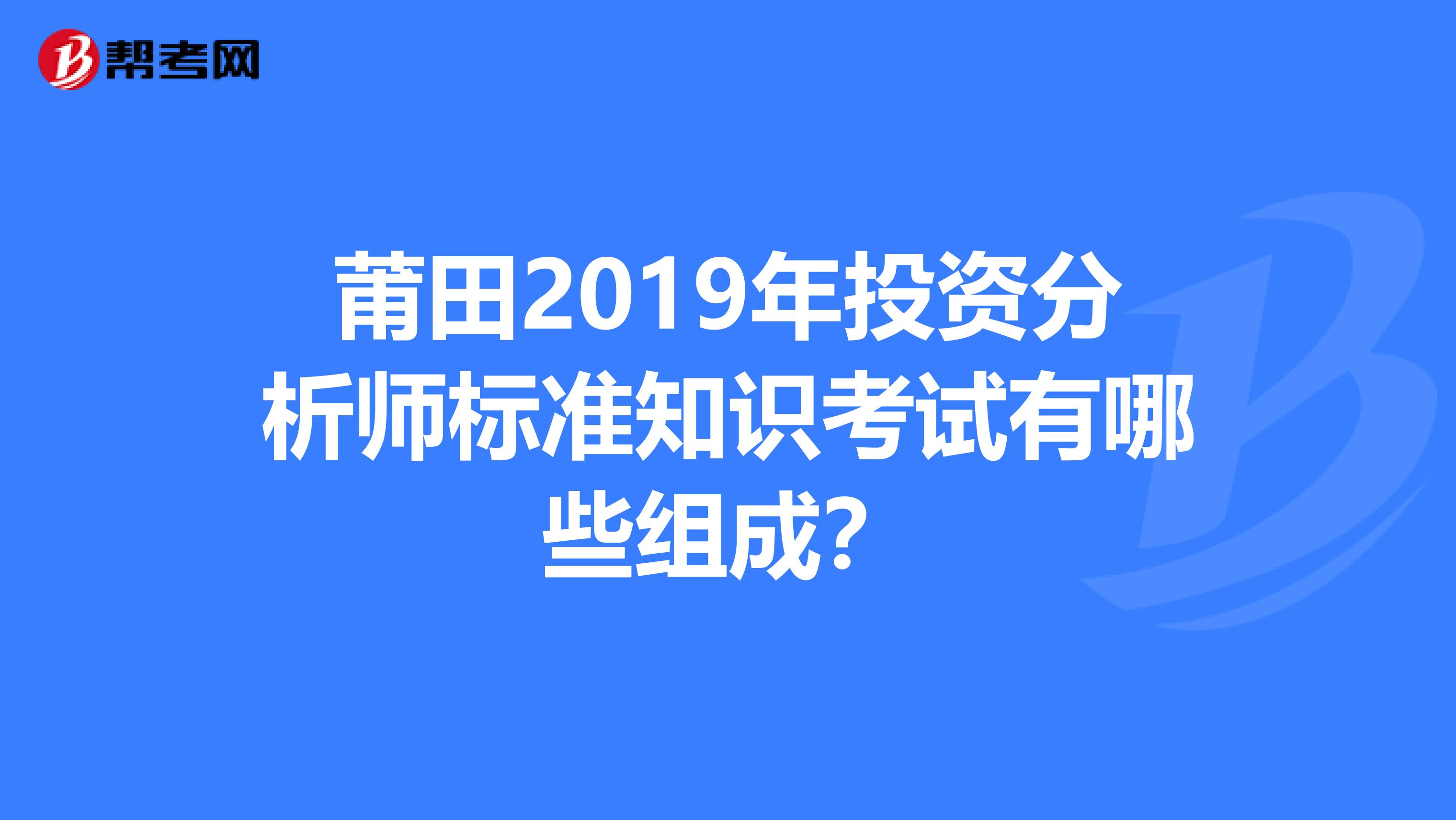 莆田2019年投资分析师标准知识考试有哪些组成？