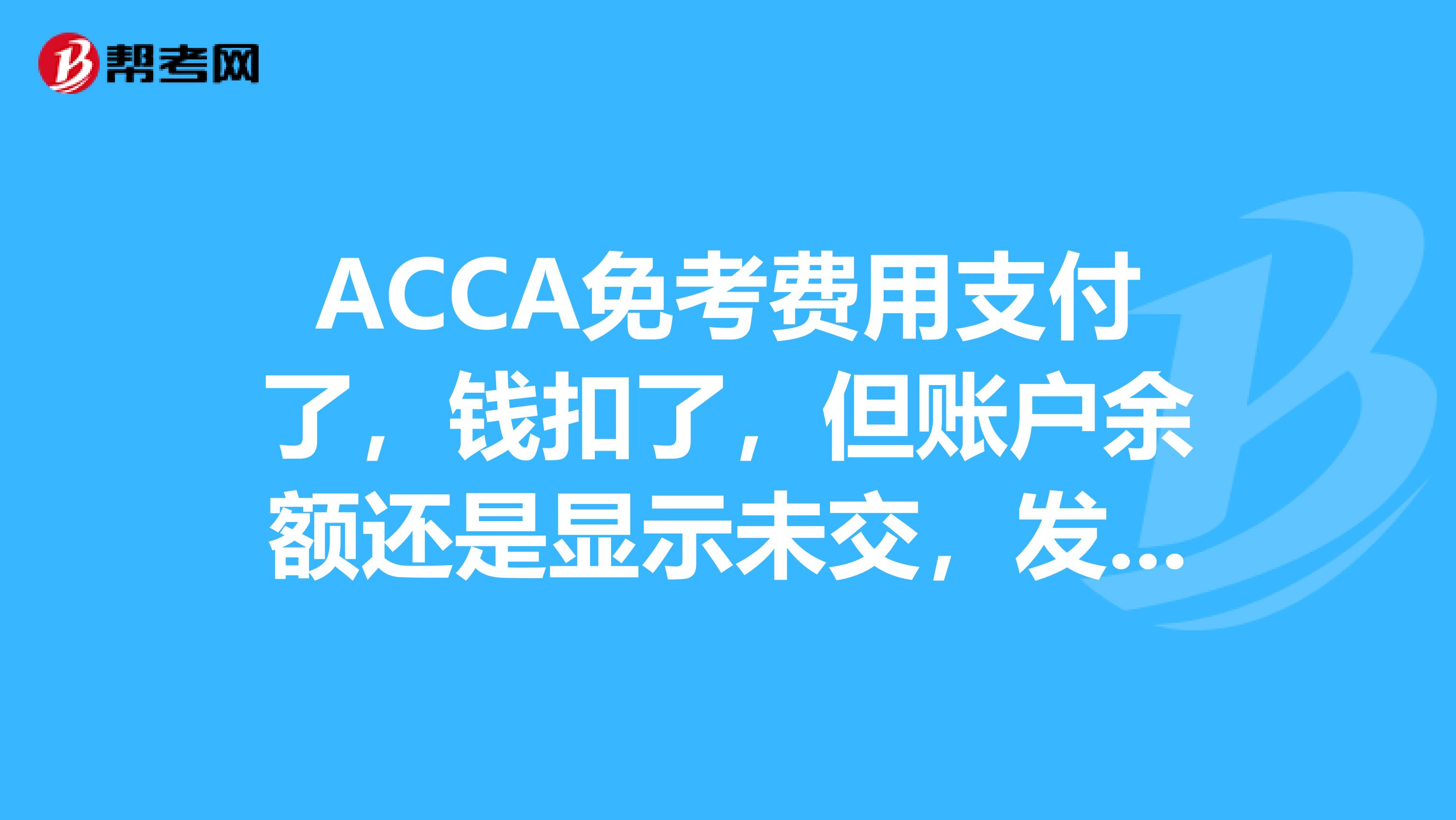 ACCA免考费用支付了,钱扣了,但账户余额还是显示未交,发邮件问说会退到我的银行卡里,可是已经快一周了还是没有退回来。