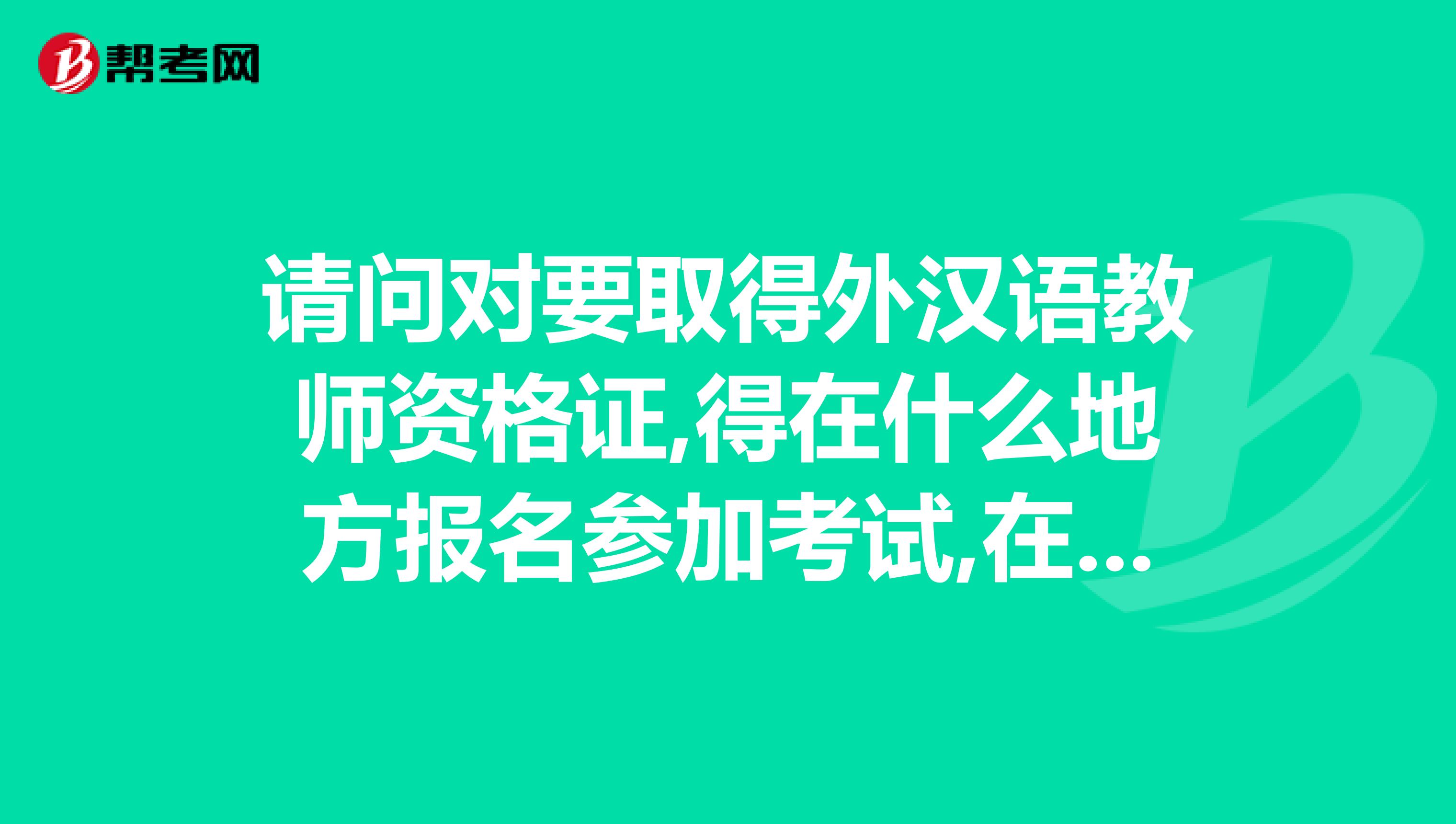 请问对要取得外汉语教师资格证,得在什么地方报名参加考试,在广东或是湖南有考点吗