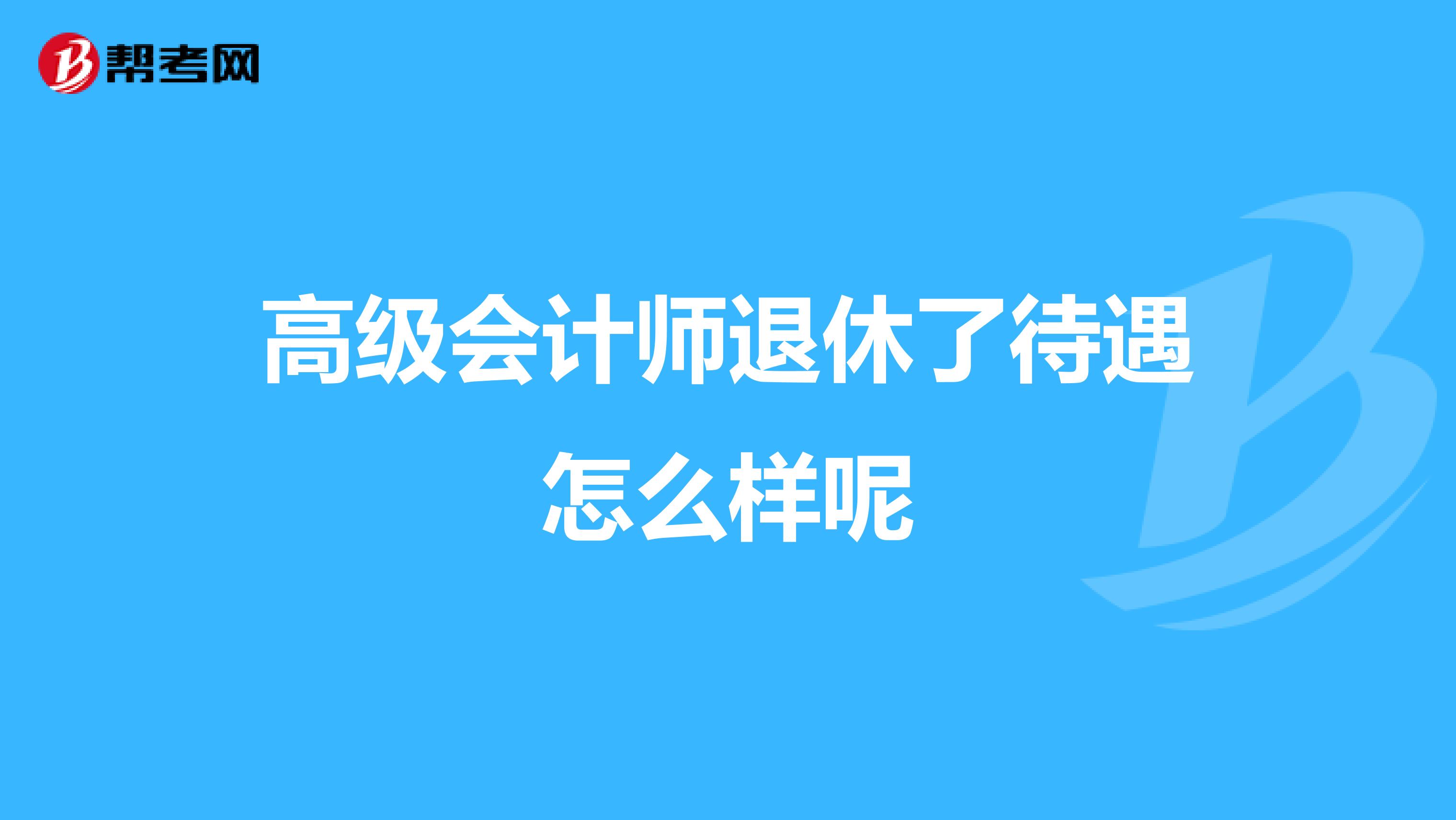 高级会计师退休了待遇怎么样呢