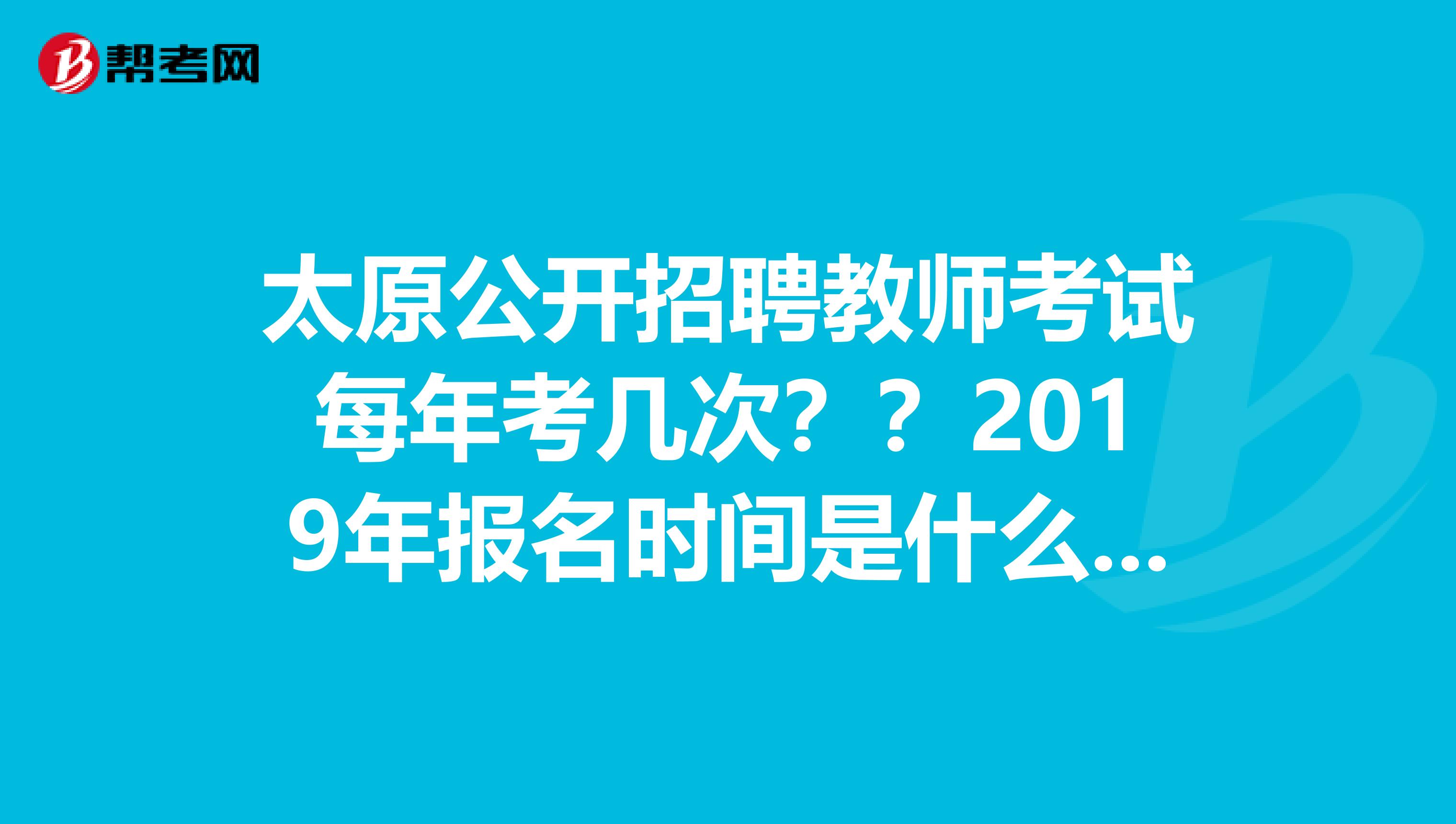太原公開招聘教師考試每年考幾次？？2019年報名時間是什么時候??？？