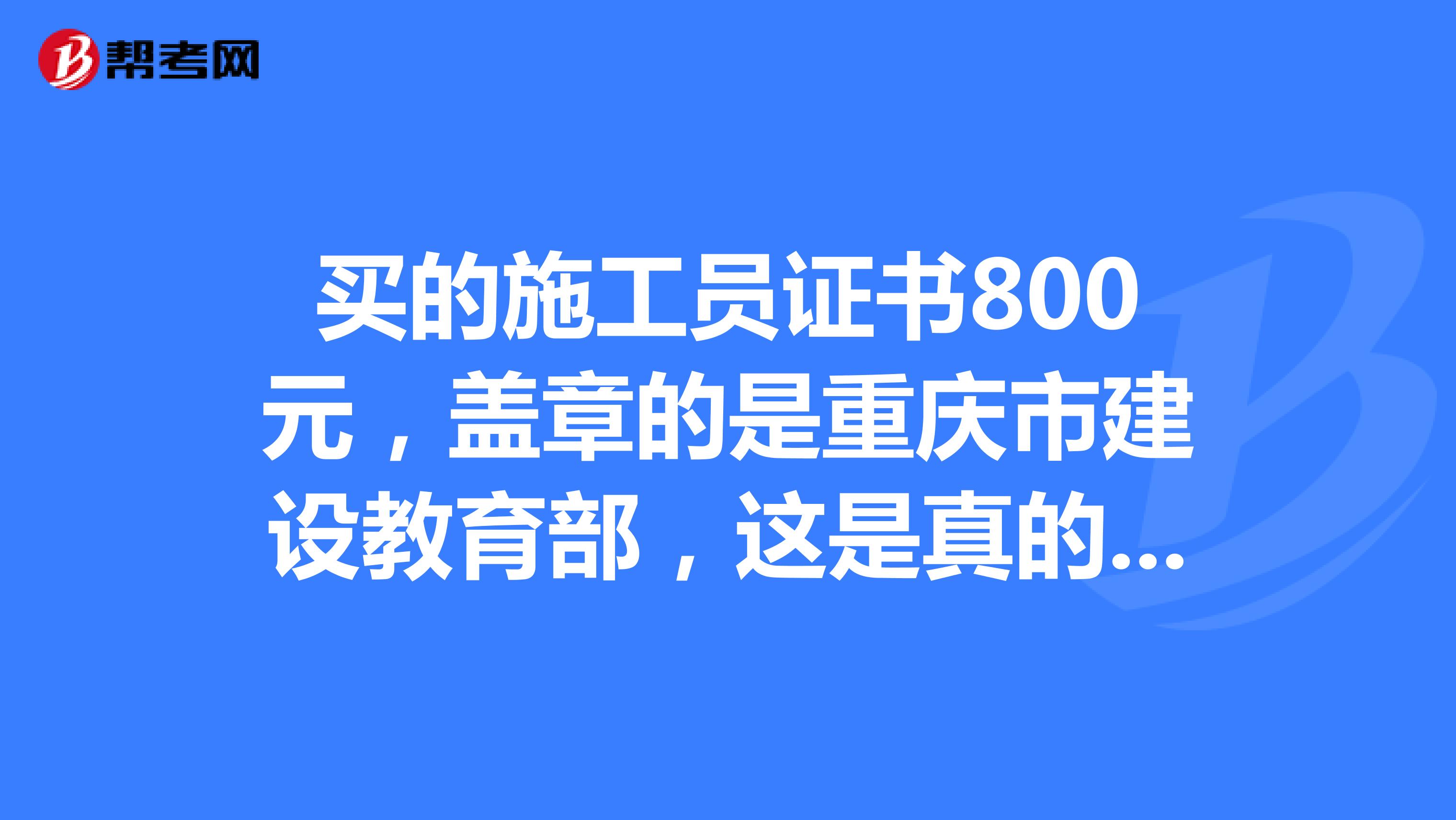买的施工员证书800元,盖章的是重庆市建设教育部,这是真的还是假的证?