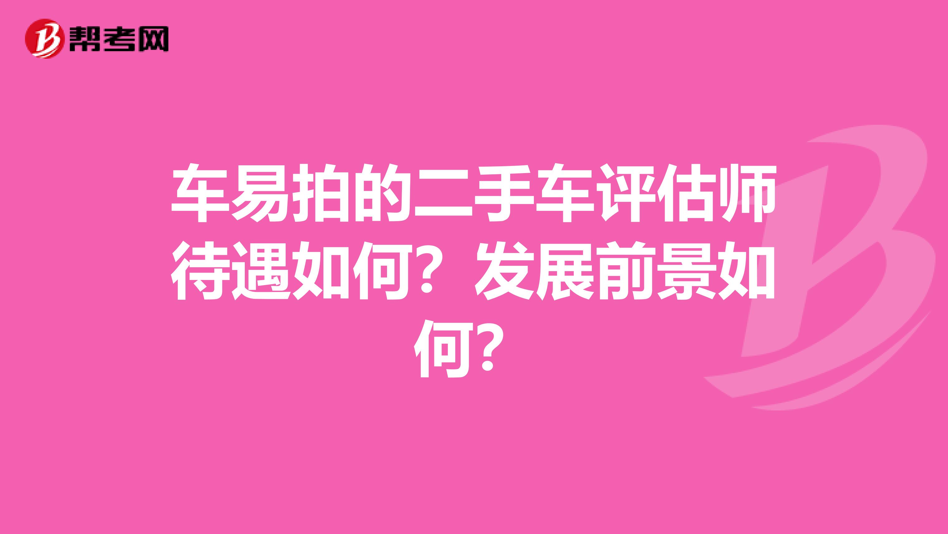 车易拍的二手车评估师待遇如何?发展前景如何?