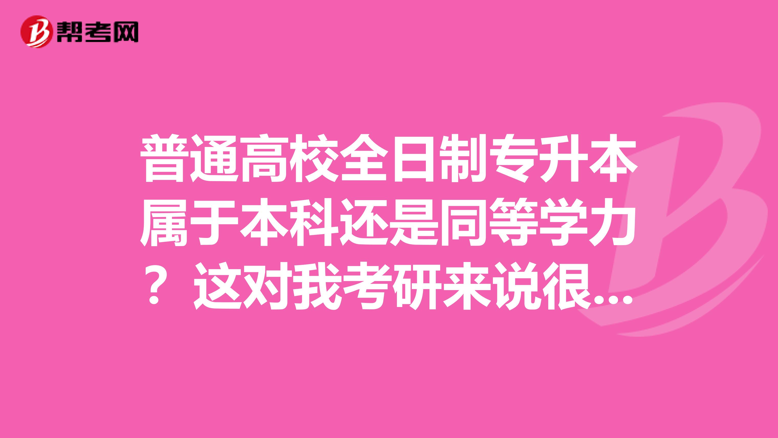 普通高校全日制专升本属于本科还是同等学力?这对我考研来说很重要。