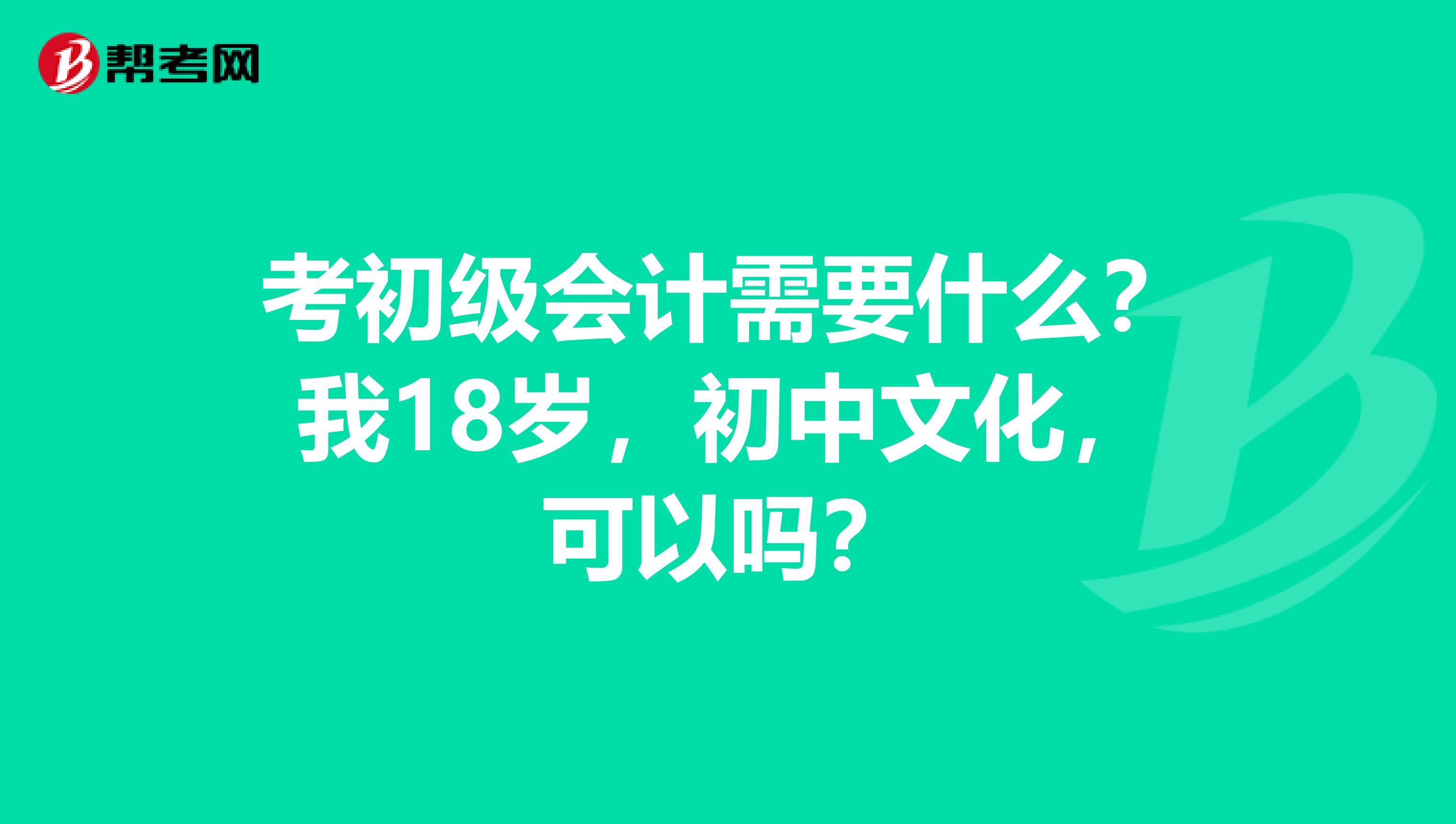 考初级会计需要什么?我18岁,初中文化,可以吗?