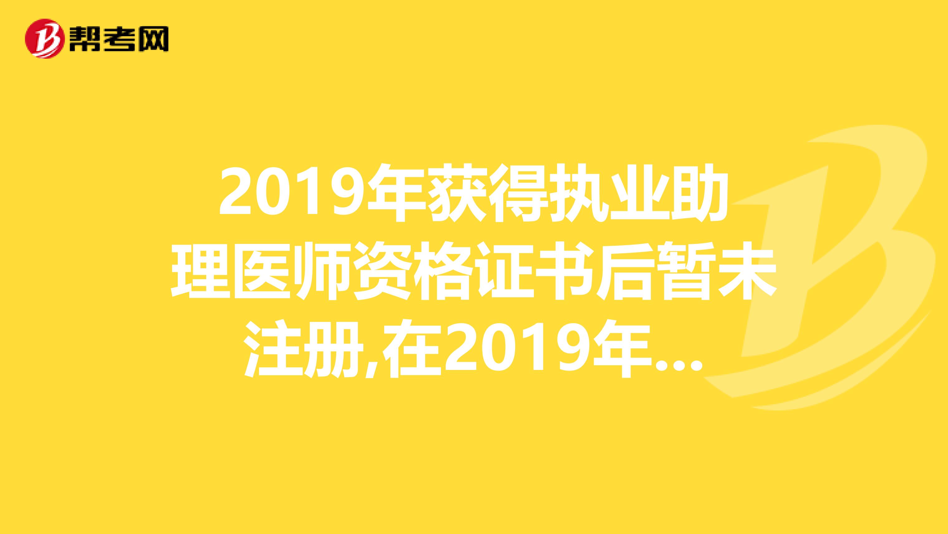 2019年獲得執業助理醫師資格證書后暫未注冊,在2019年能否報考執業醫師?
