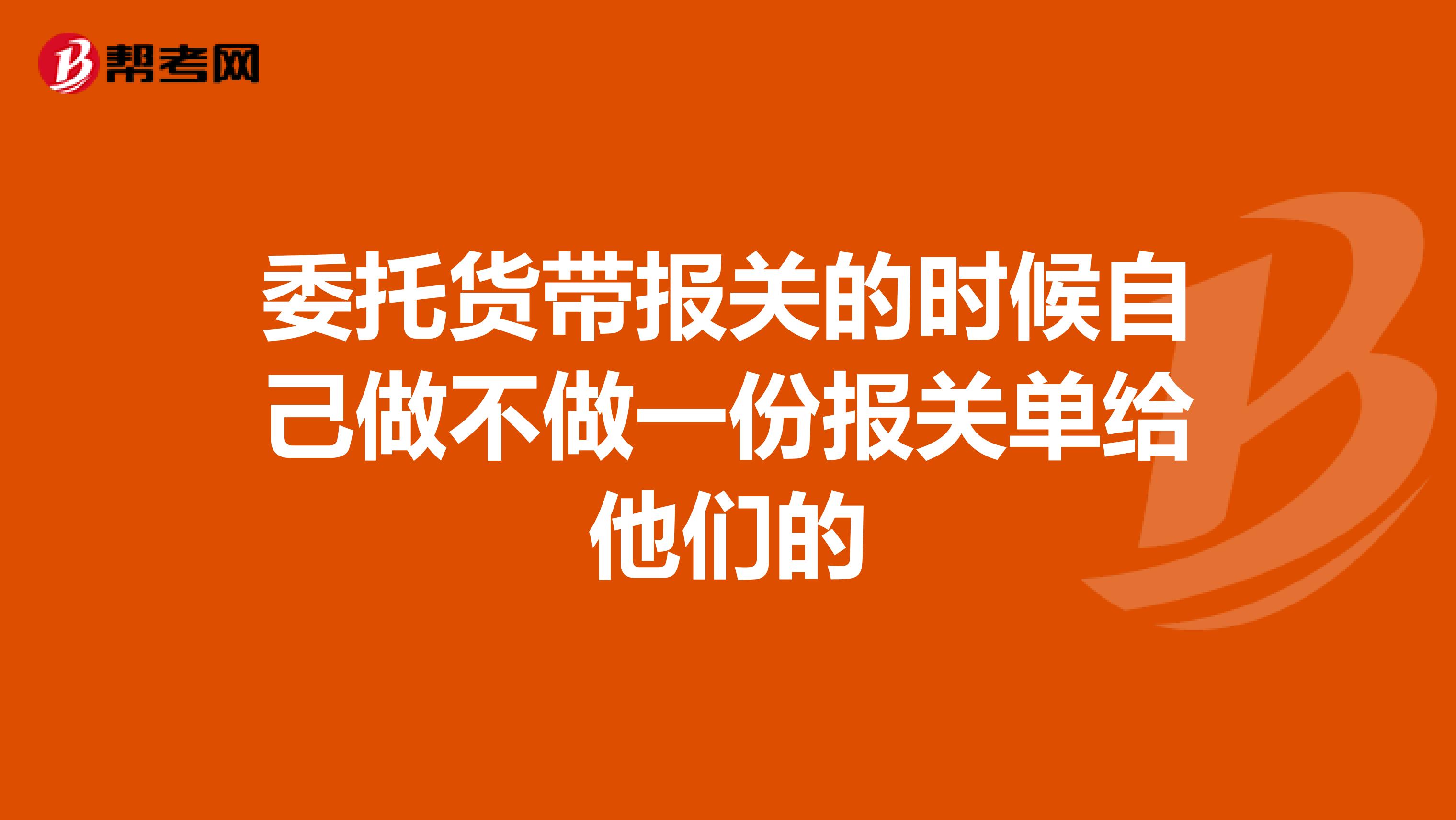 委托货带报关的时候自己做不做一份报关单给他们的