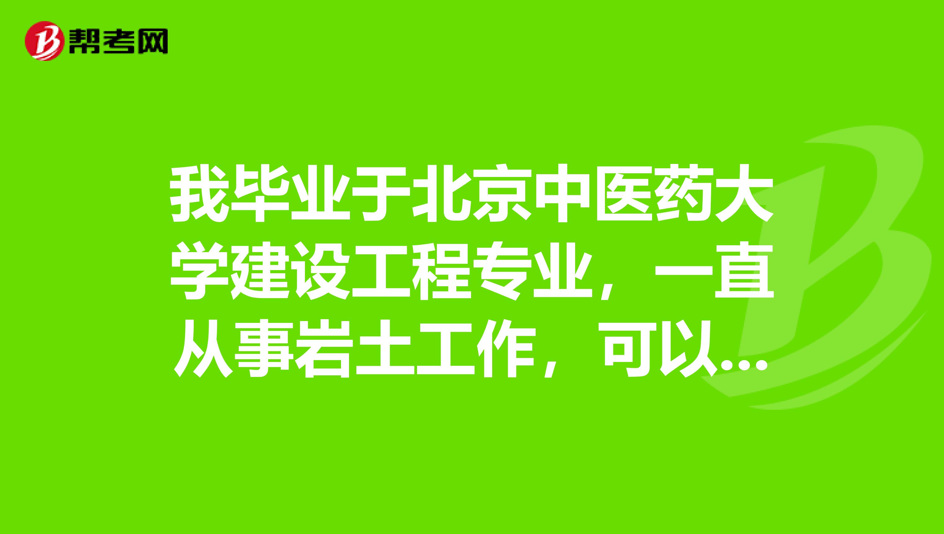 我畢業于北京中醫藥大學建設工程專業，一直從事巖土工作，可以報考巖土工程師嗎？