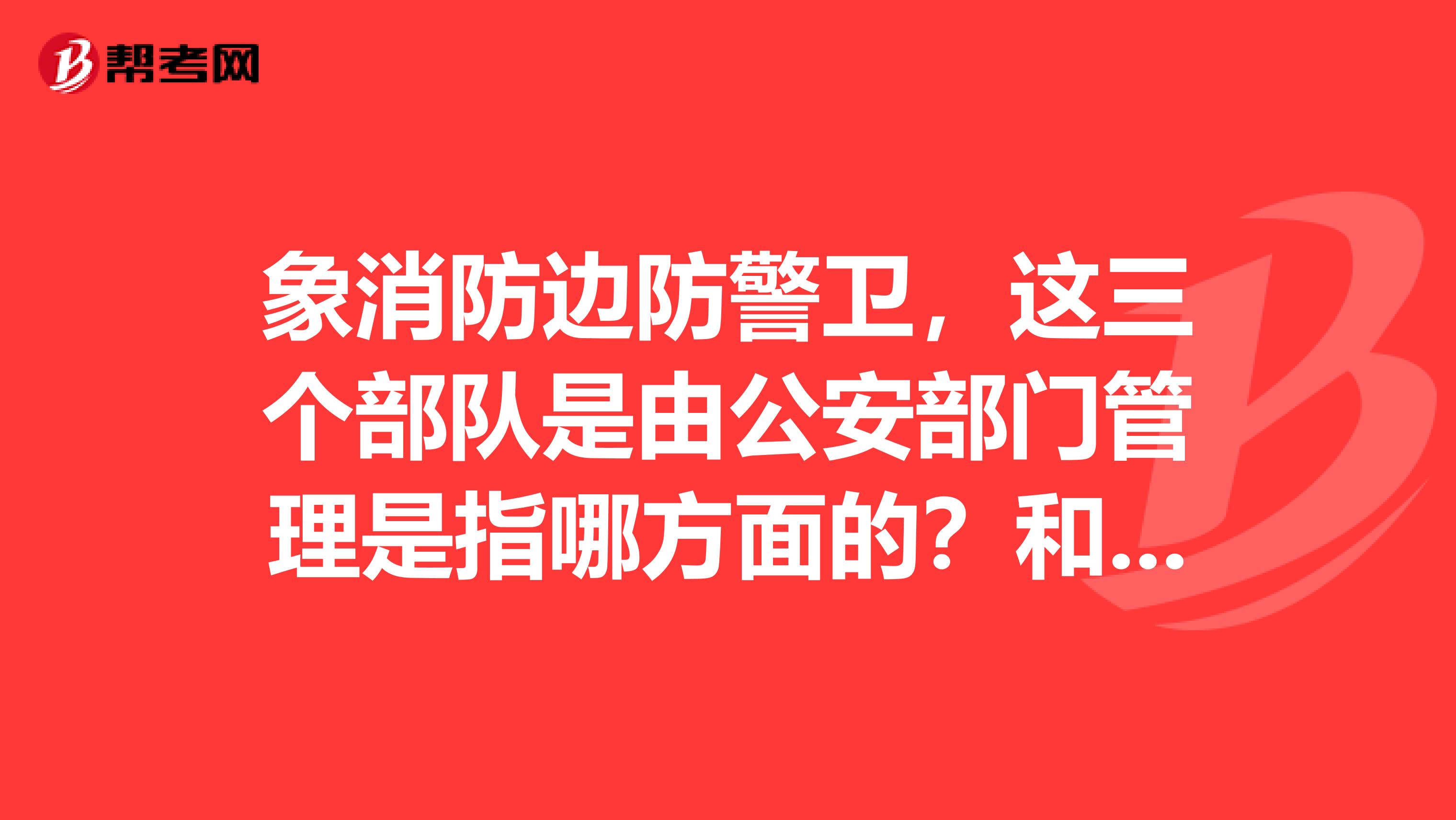 象消防边防警卫,这三个部队是由公安部门管理是指哪方面的?和交警刑警等在管理上有什么区别?