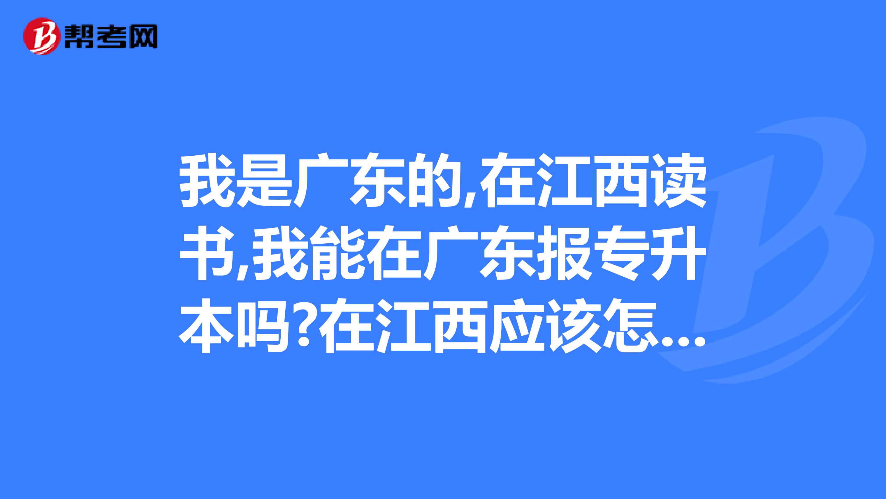 我是广东的,在江西读书,我能在广东报专升本吗?在江西应该怎么报?我是大二的。最迟什么时候报考,什么时候
