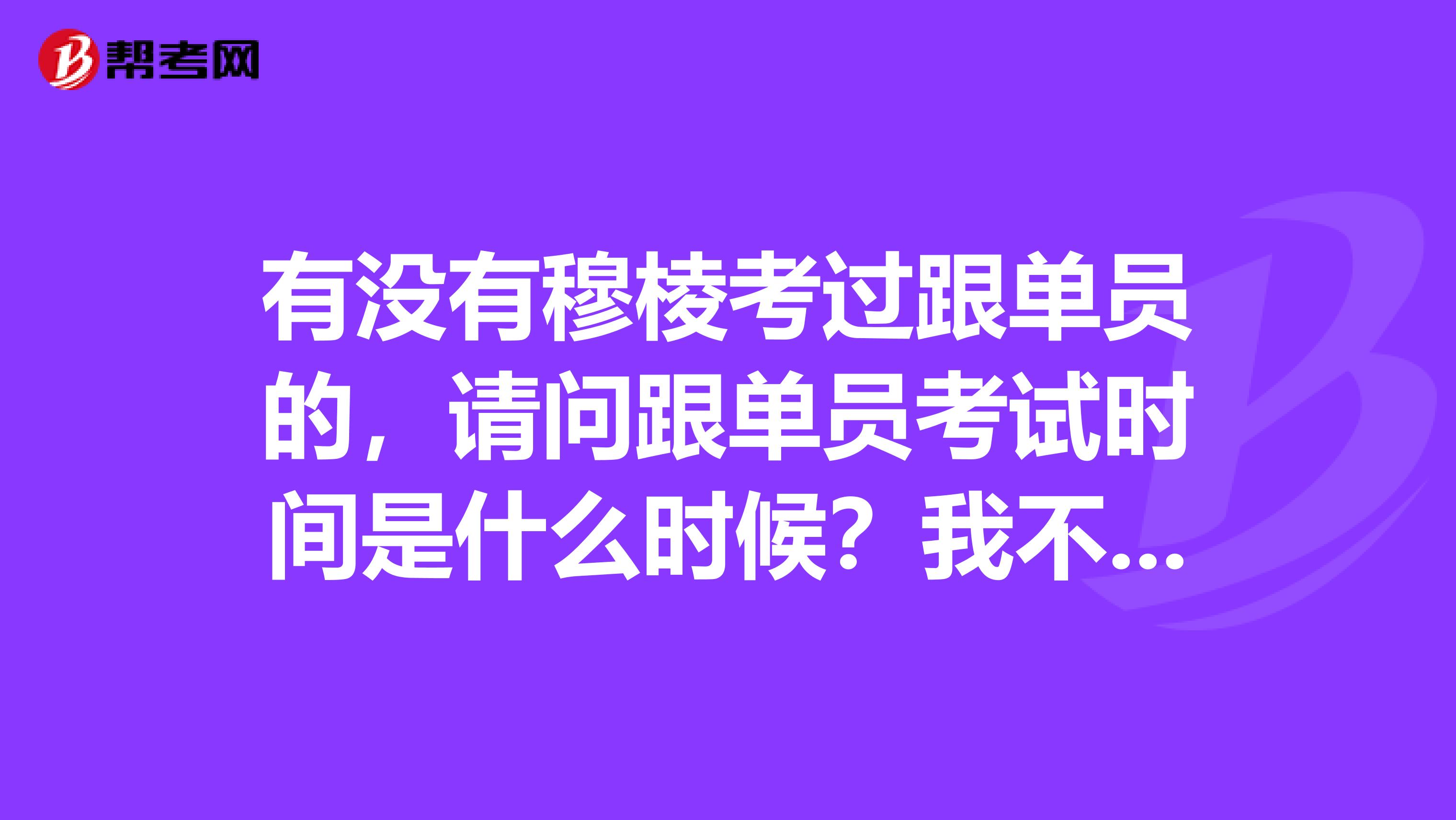 有没有穆棱考过跟单员的，请问跟单员考试时间是什么时候？我不是很了解。