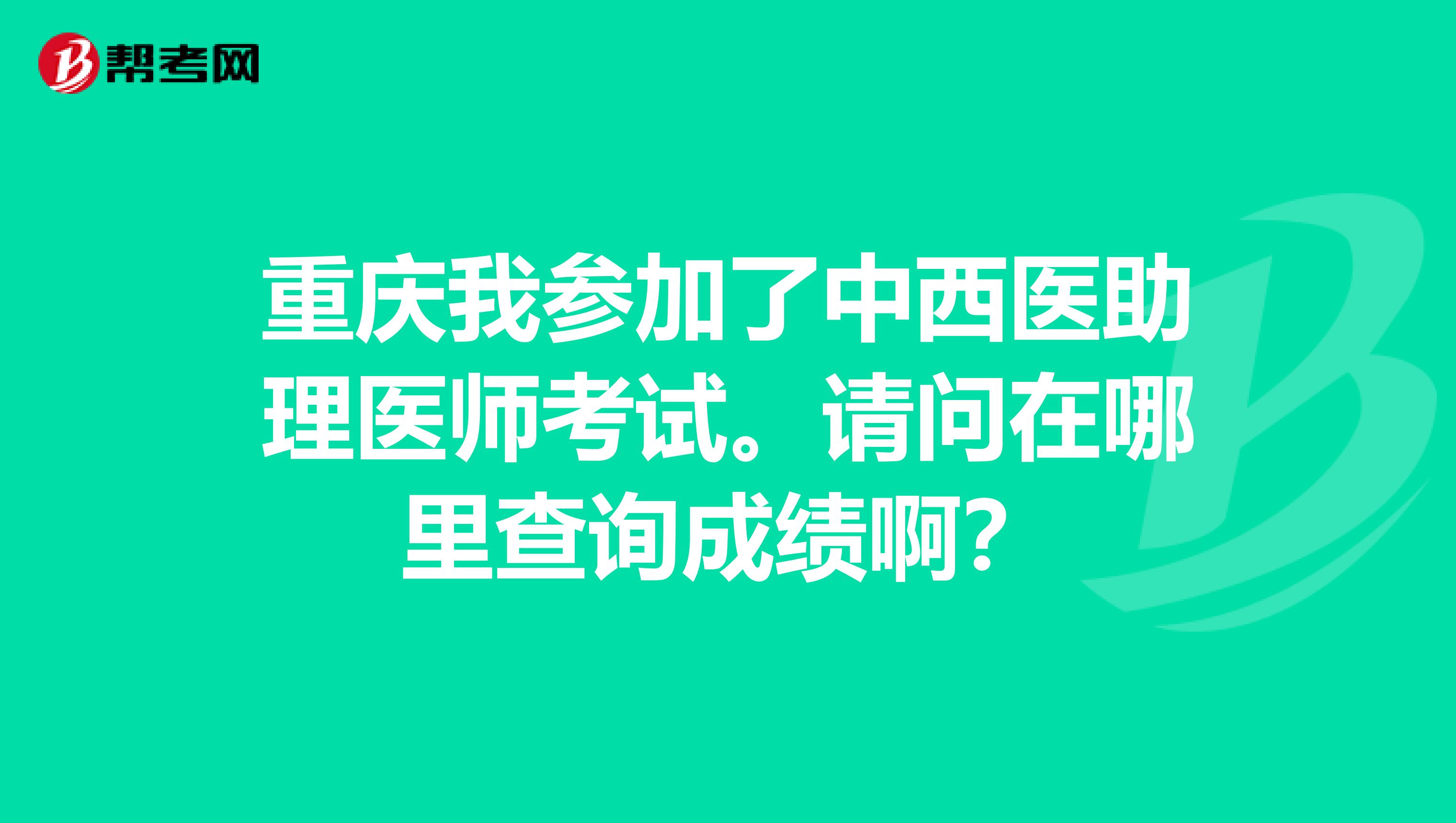 重庆我参加了中西医助理医师考试。请问在哪里查询成绩啊?