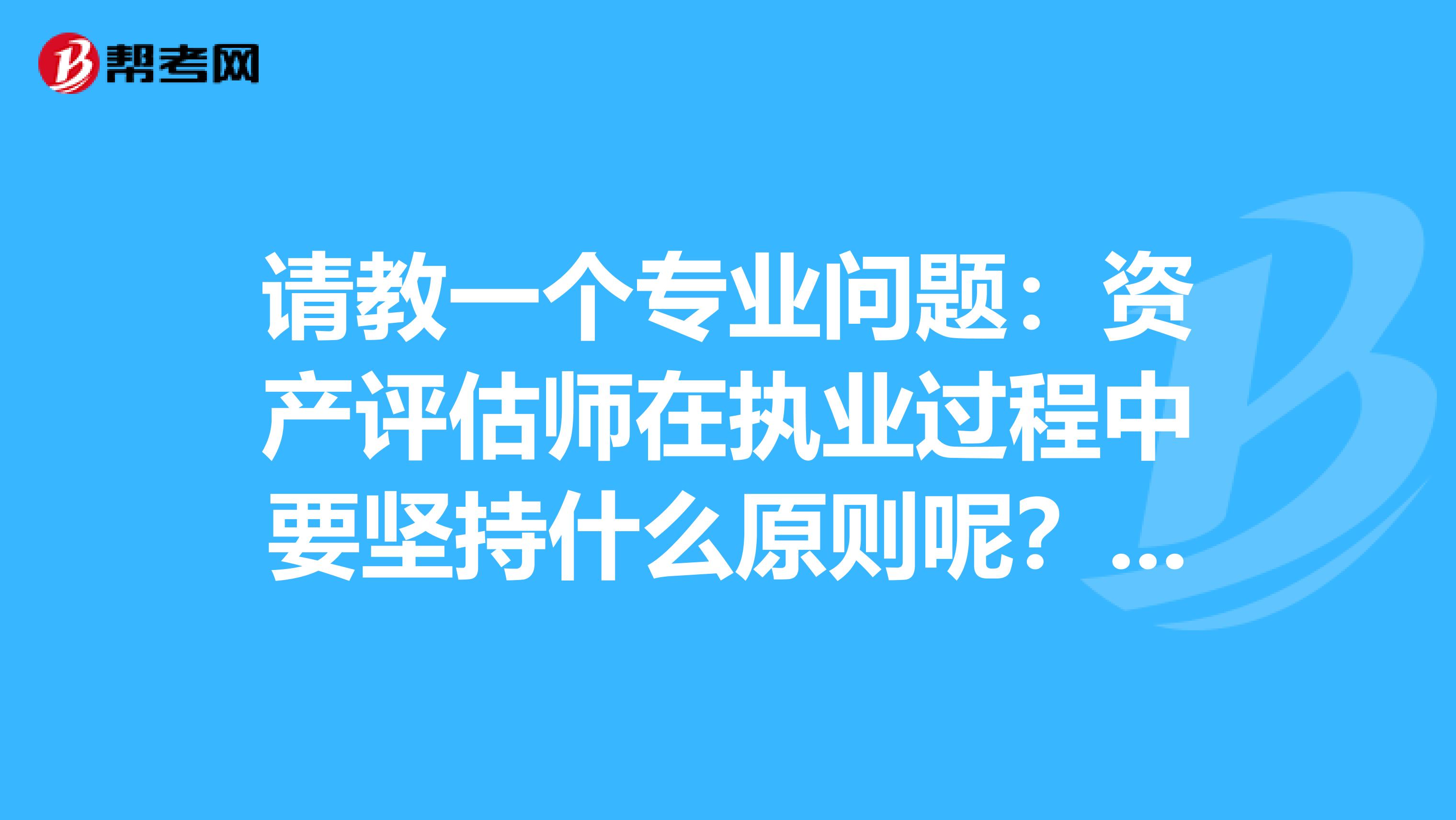 請教一個專業問題：資產評估師在執業過程中要堅持什么原則呢？？？
