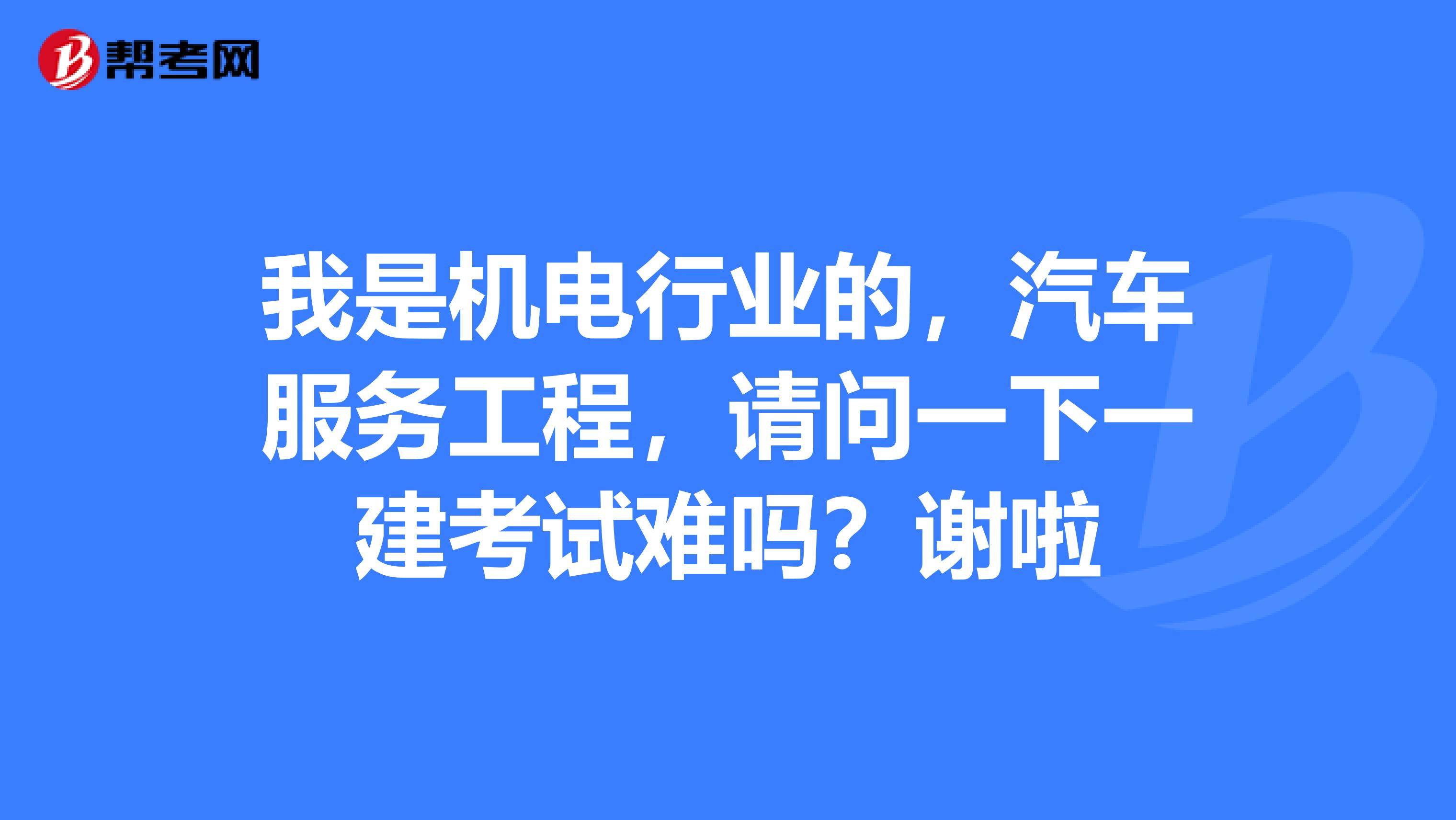 我是机电行业的，汽车服务工程，请问一下一建考试难吗？谢啦