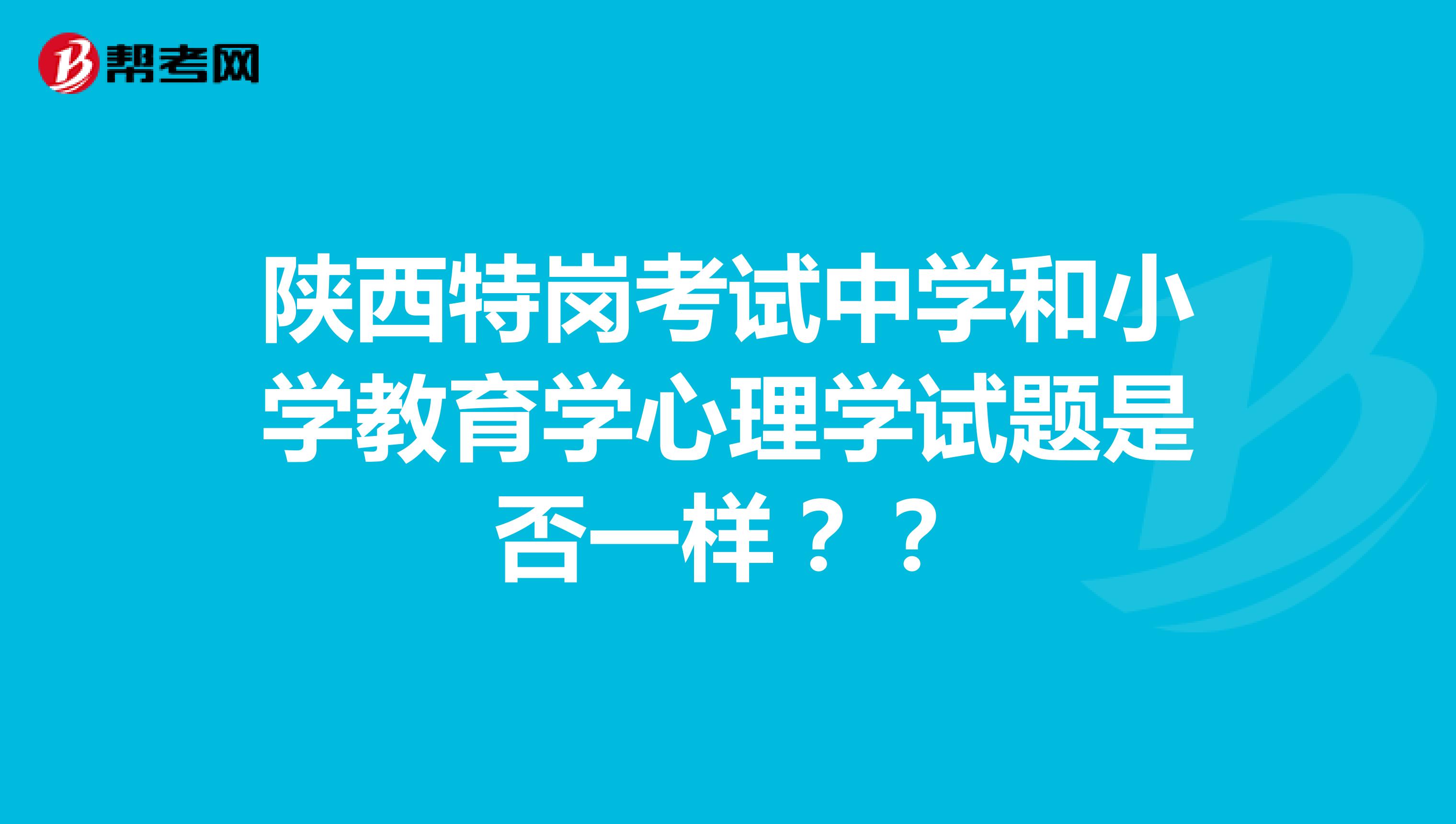 陕西特岗考试中学和小学教育学心理学试题是否一样??