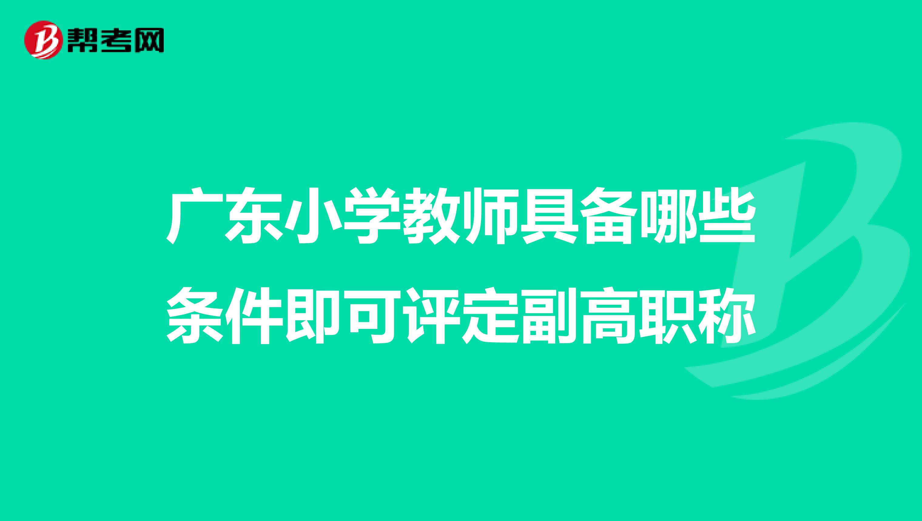 广东小学教师具备哪些条件即可评定副高职称