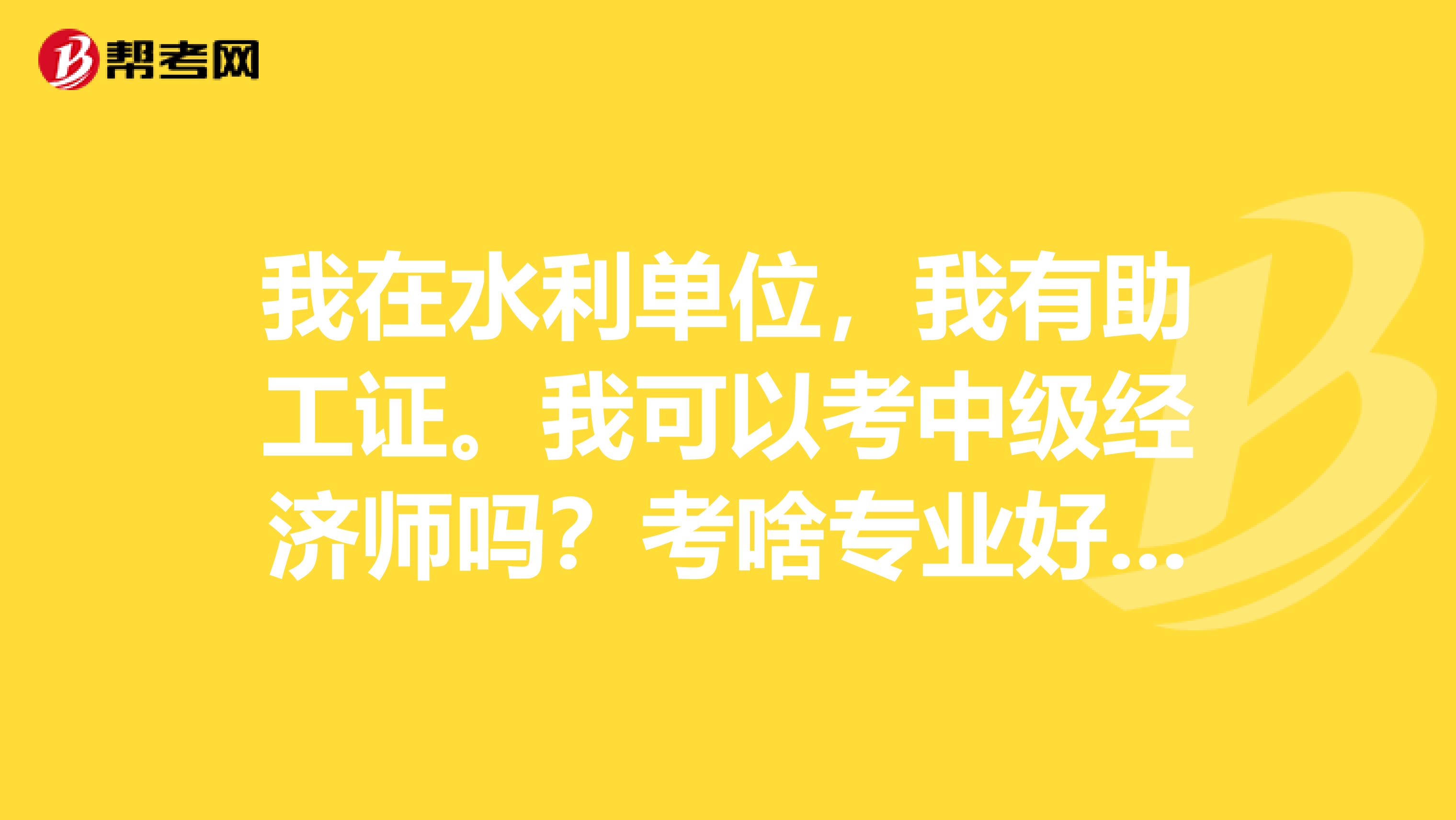 我在水利单位，我有助工证。我可以考中级经济师吗？考啥专业好？因为我对英语和计算机没多熟单位评工程