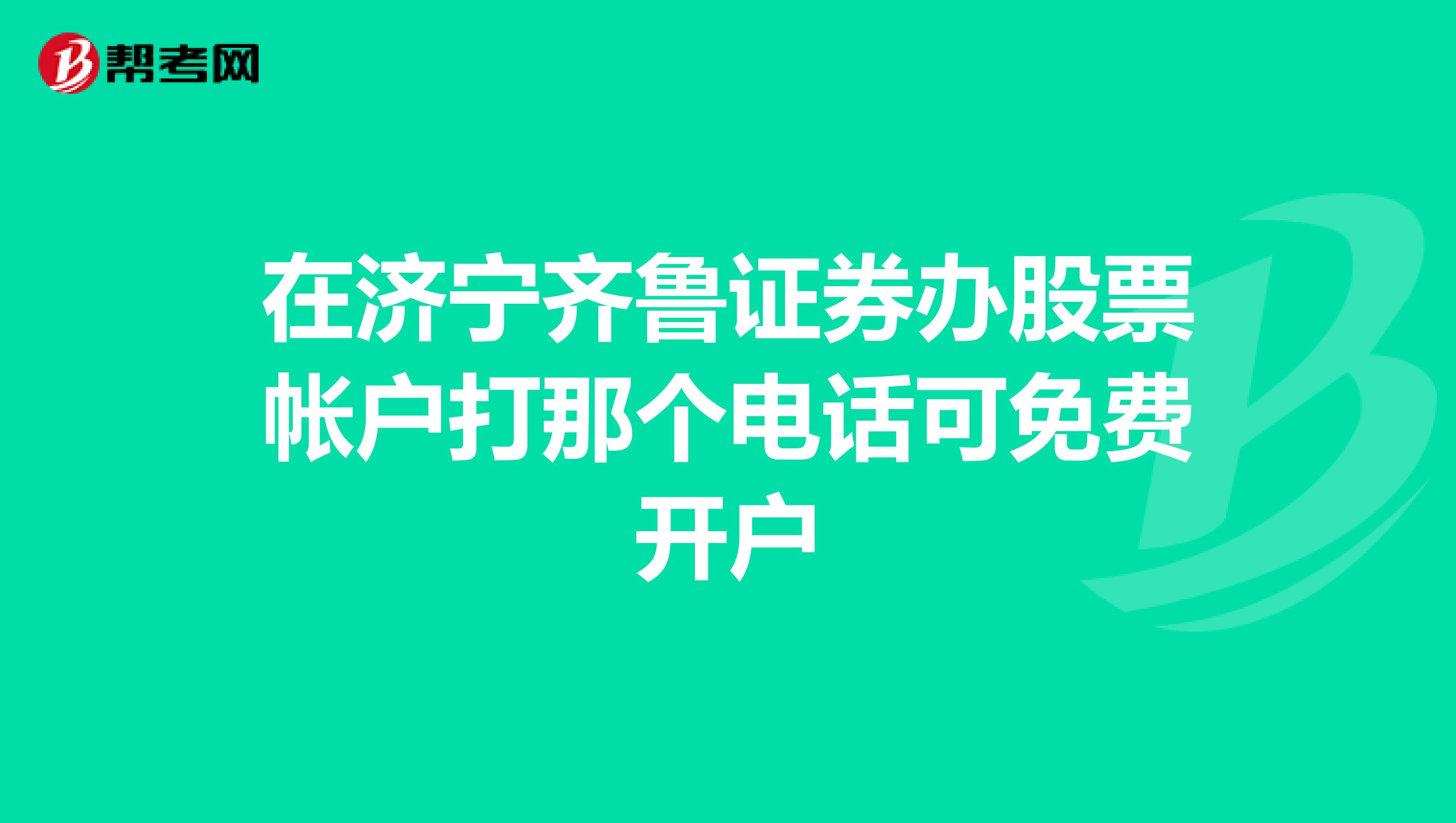 在济宁齐鲁证券办股票帐户打那个电话可免费开户
