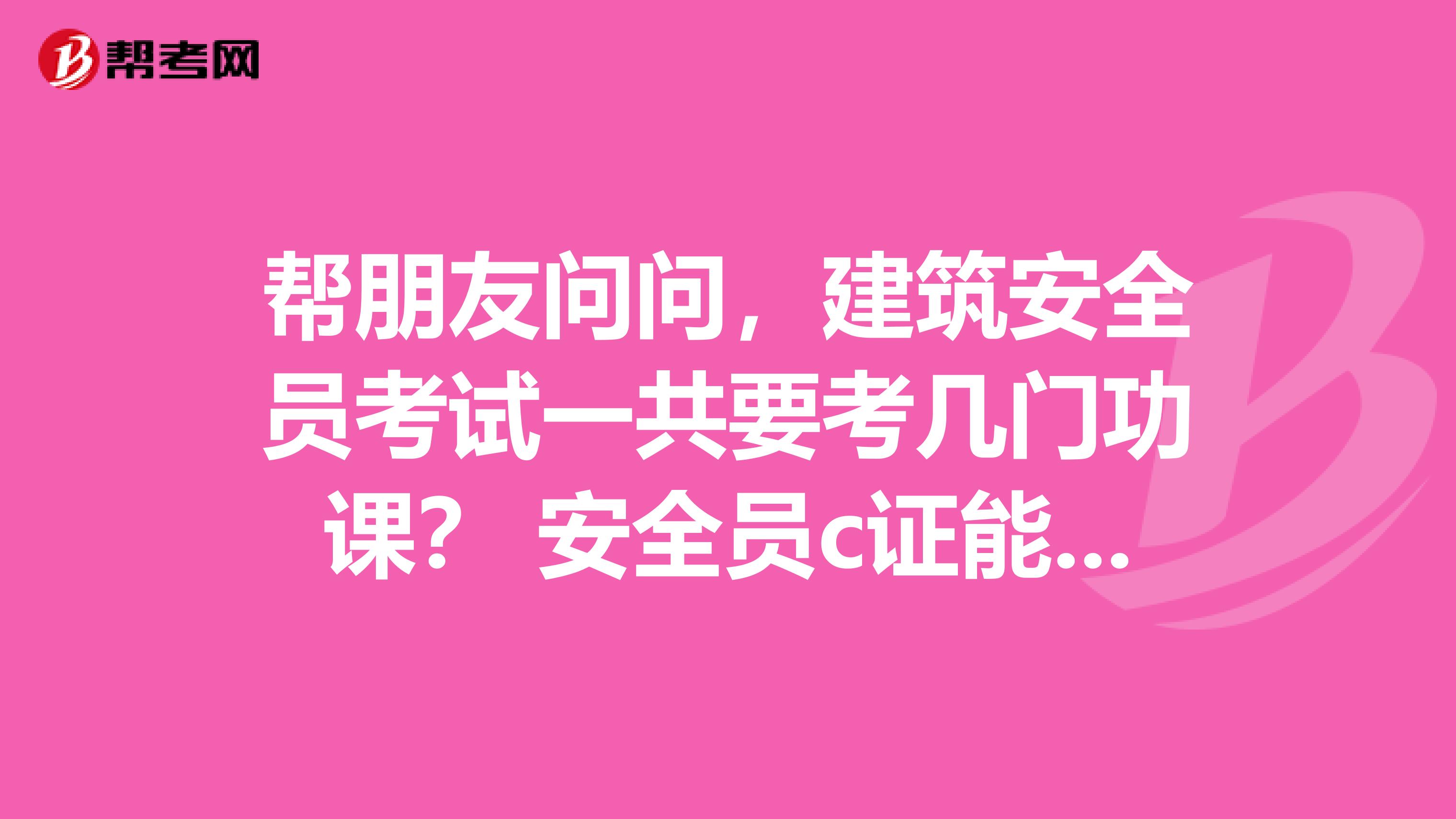 帮朋友问问，建筑安全员考试一共要考几门功课？ 安全员c证能兼职吗？