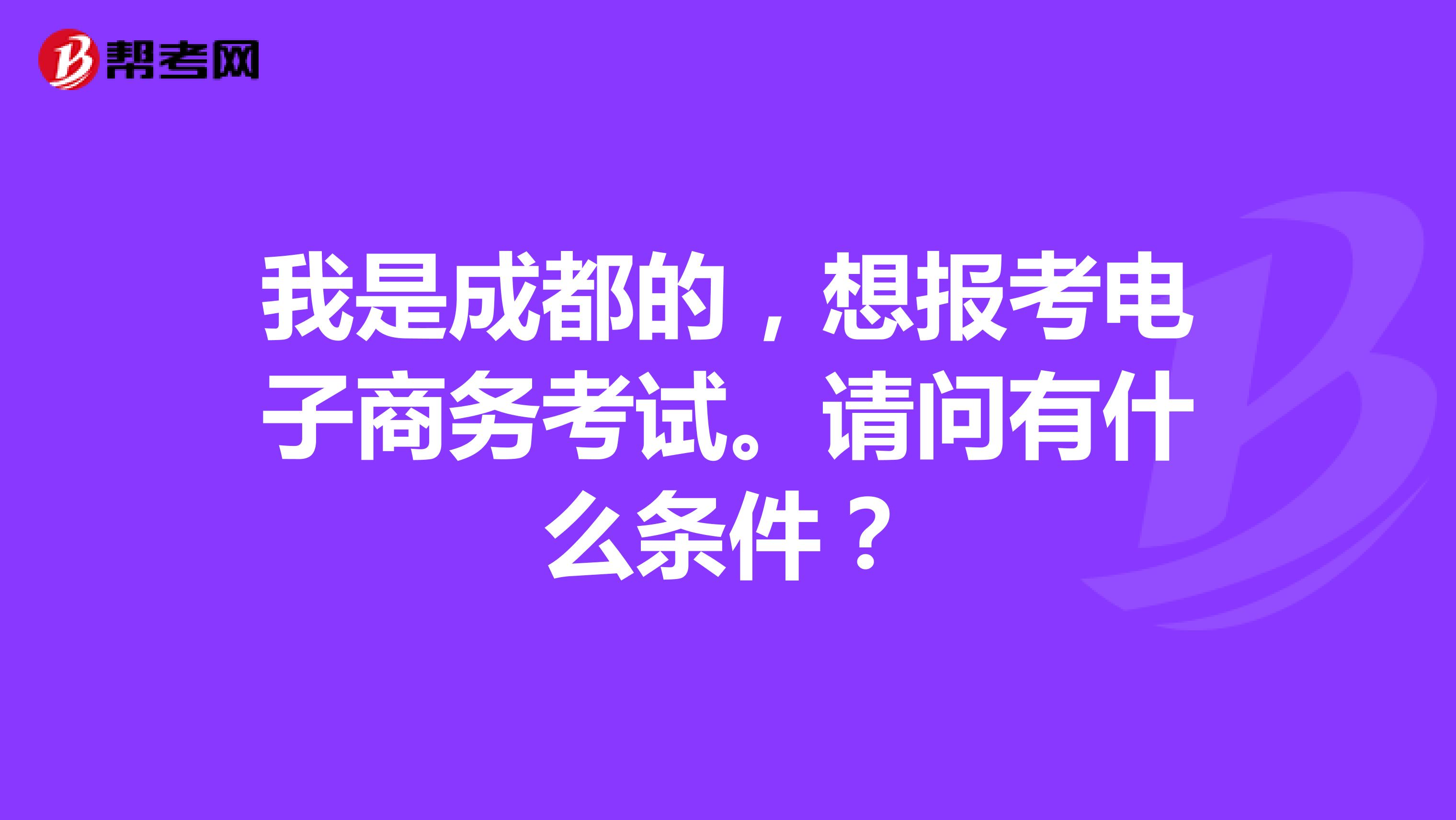 我是成都的,想报考电子商务考试。请问有什么条件?