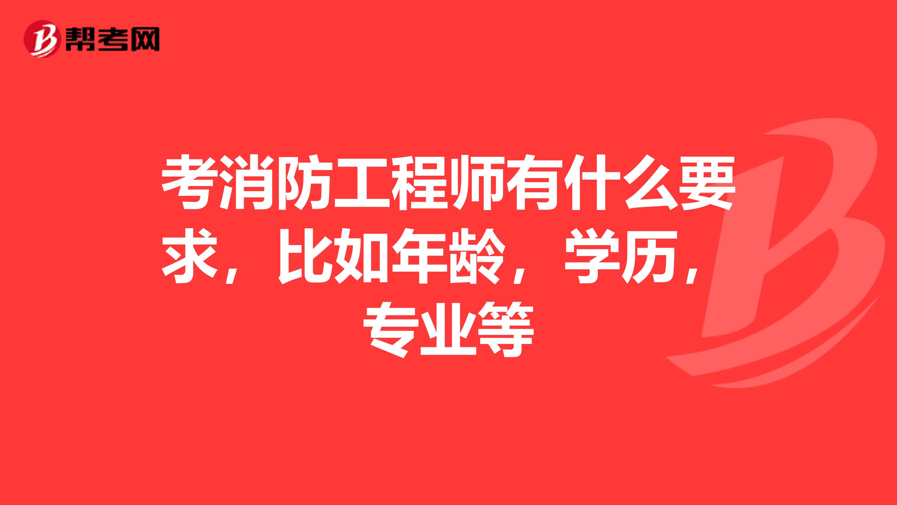 考消防工程师有什么要求,比如年龄,学历,专业等