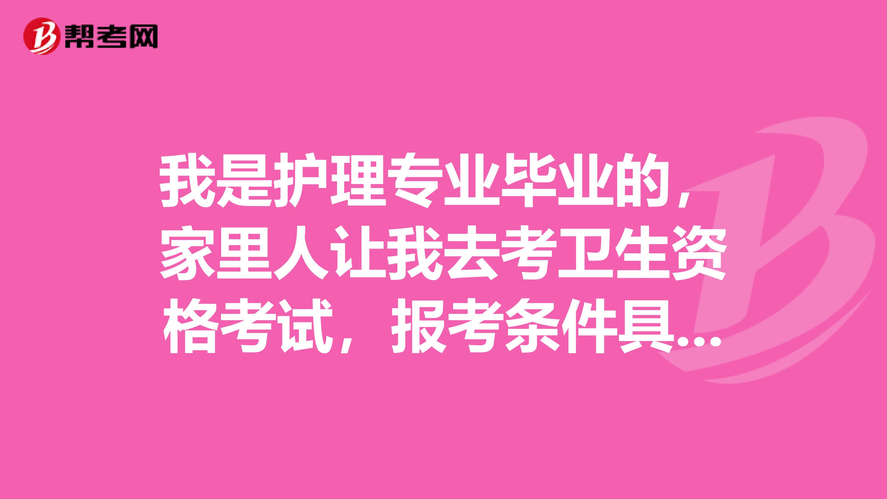 我是护理专业毕业的，家里人让我去考卫生资格考试，报考条件具体有哪些？