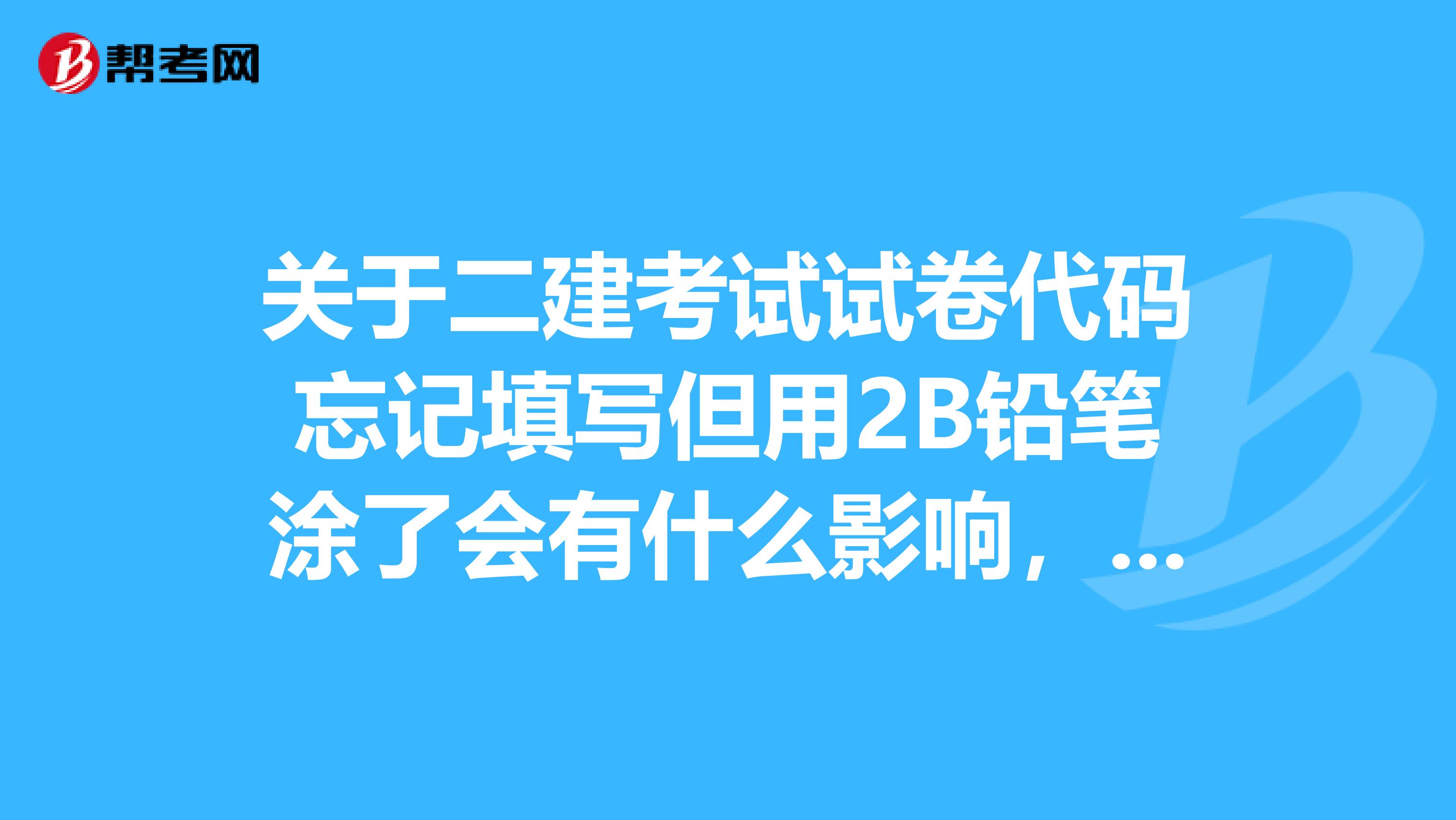 关于二建考试试卷代码忘记填写但用2B铅笔涂了会有什么影响,就今天早上考的施工管理