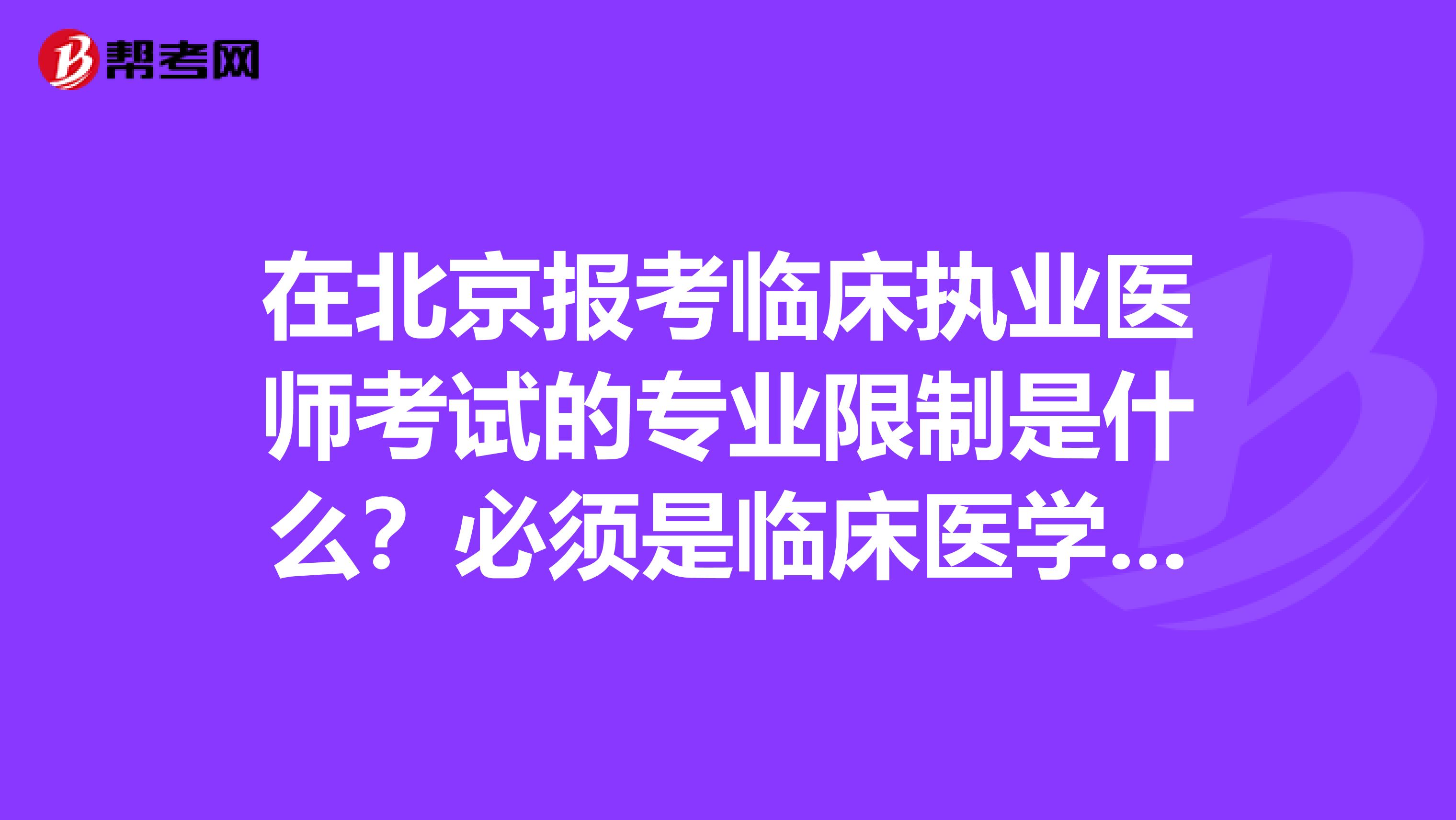 在北京报考临床执业医师考试的专业限制是什么?必须是临床医学吗?其它专业可以吗?