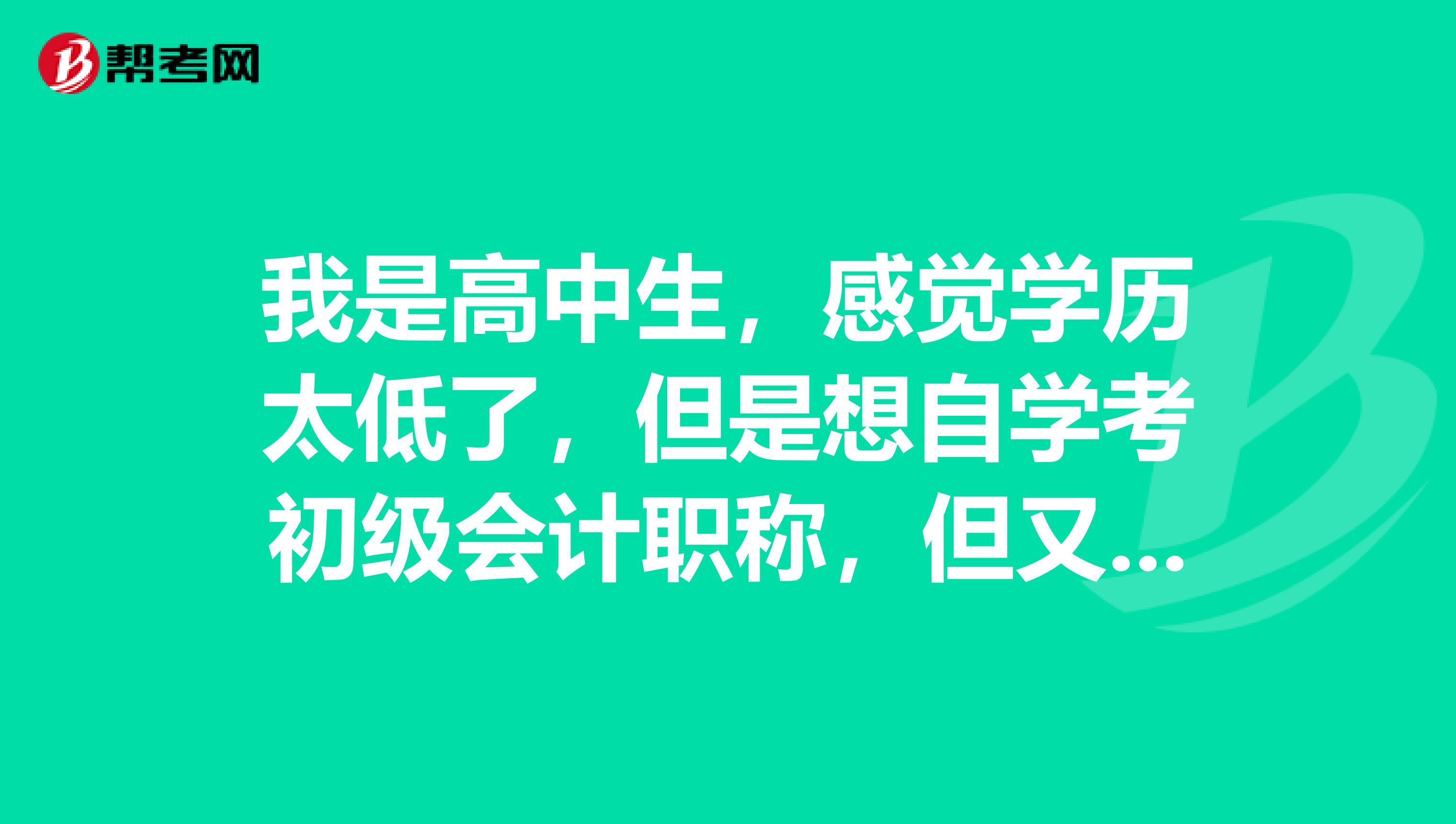 我是高中生,感觉学历太低了,但是想自学考初级会计职称,但又不知道如何从头开始?希望大家给点意见啊!