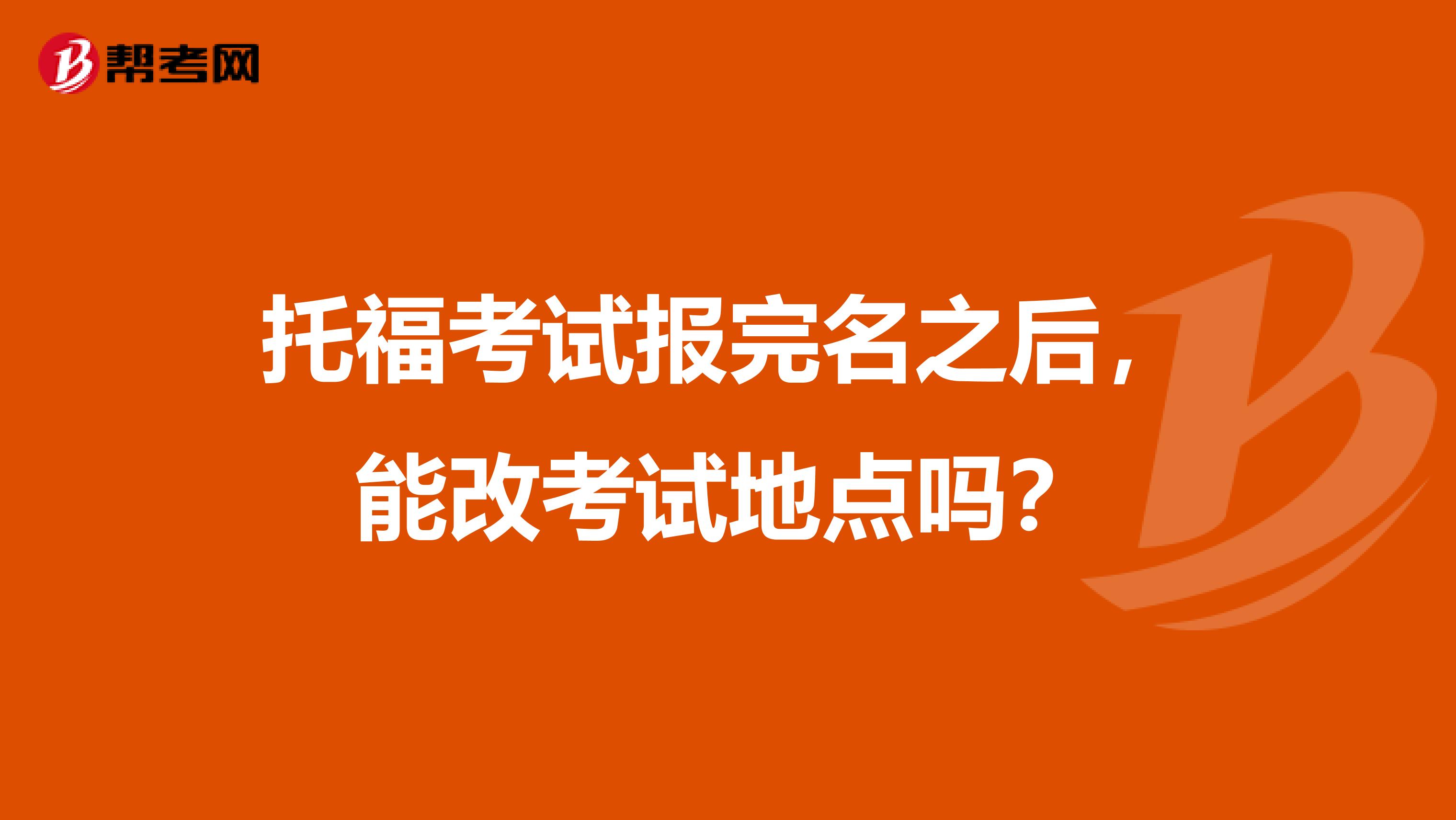 托福考试报完名之后，能改考试地点吗？