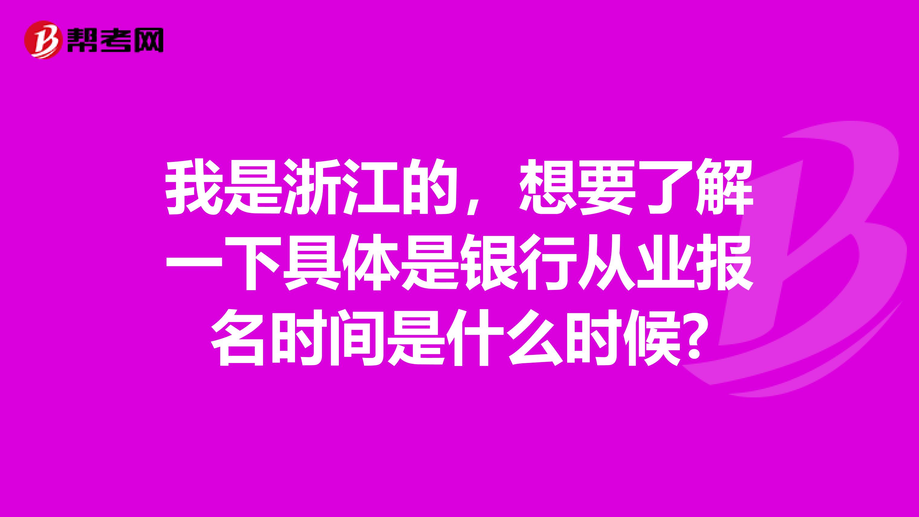 我是浙江的,想要了解一下具体是银行从业报名时间是什么时候?