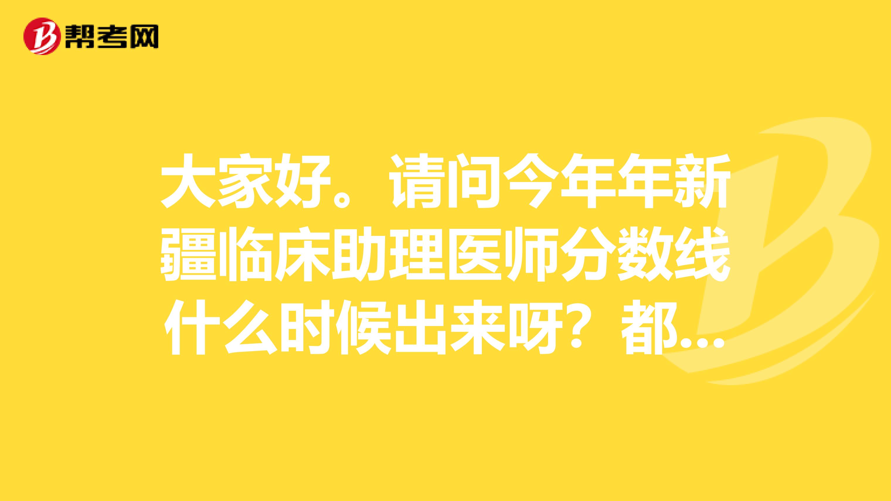 大家好。请问今年年新疆临床助理医师分数线什么时候出来呀?都急坏人啦!还没出来郁闷呀