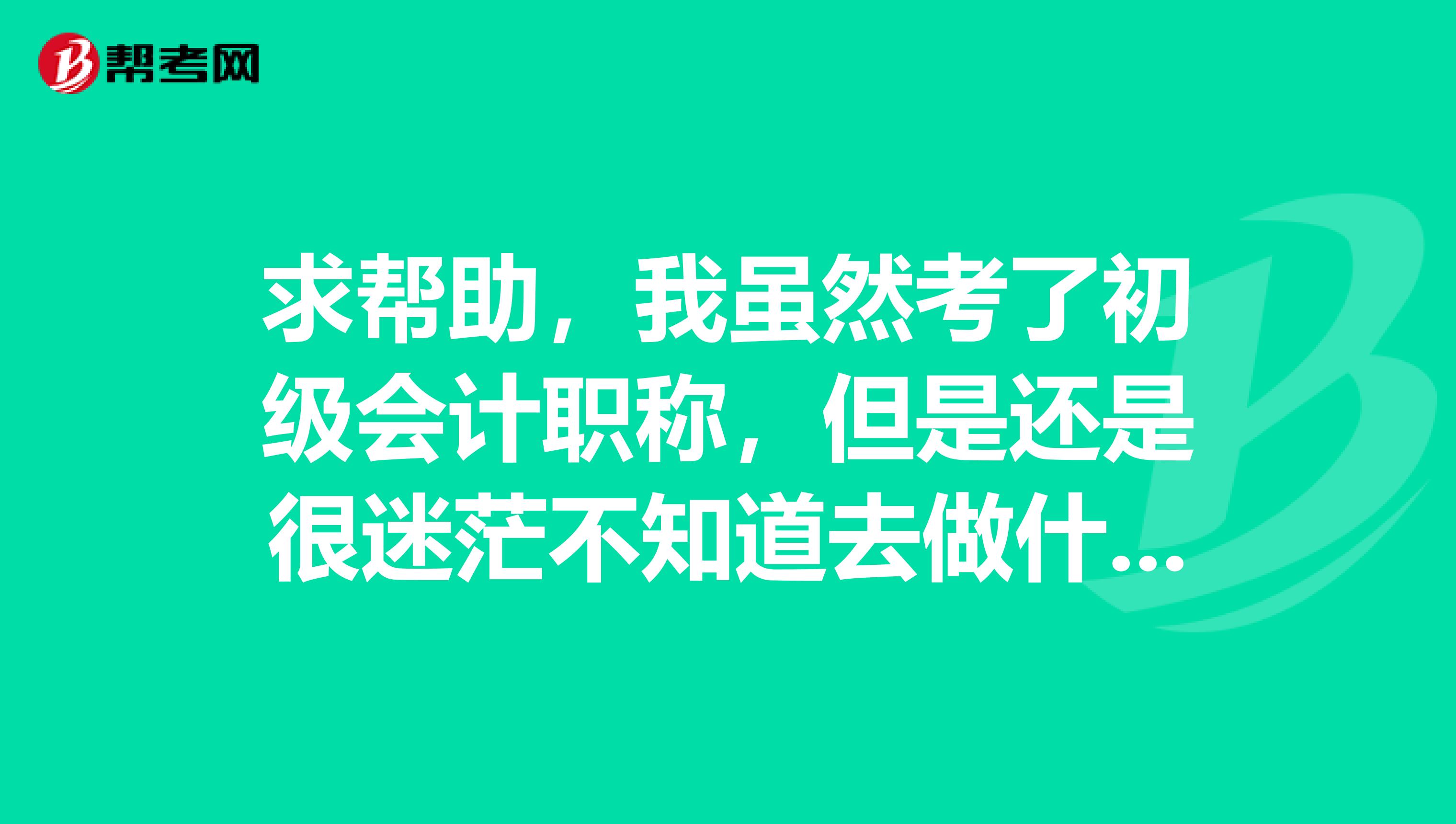 求帮助,我虽然考了初级会计职称,但是还是很迷茫不知道去做什么呢?