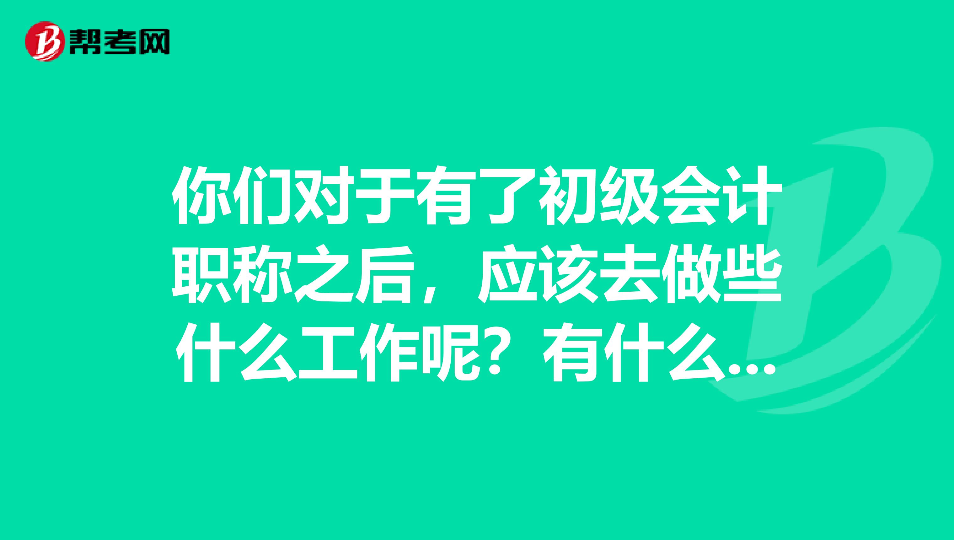你们对于有了初级会计职称之后,应该去做些什么工作呢?有什么建议呢?