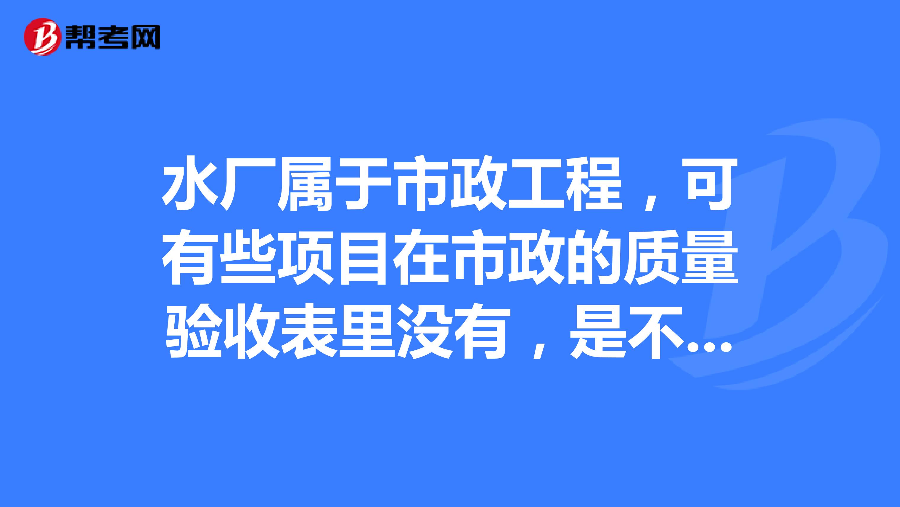 水厂属于市政工程,可有些项目在市政的质量验收表里没有,是不是要用建筑里的表格?